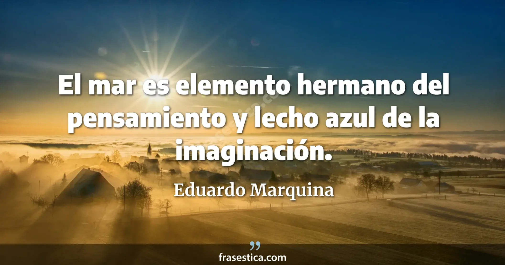 El mar es elemento hermano del pensamiento y lecho azul de la imaginación. - Eduardo Marquina