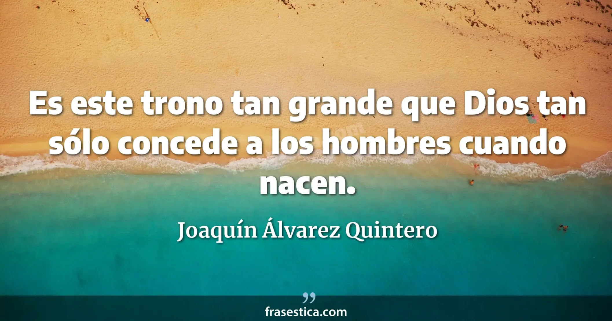 Es este trono tan grande que Dios tan sólo concede a los hombres cuando nacen. - Joaquín Álvarez Quintero