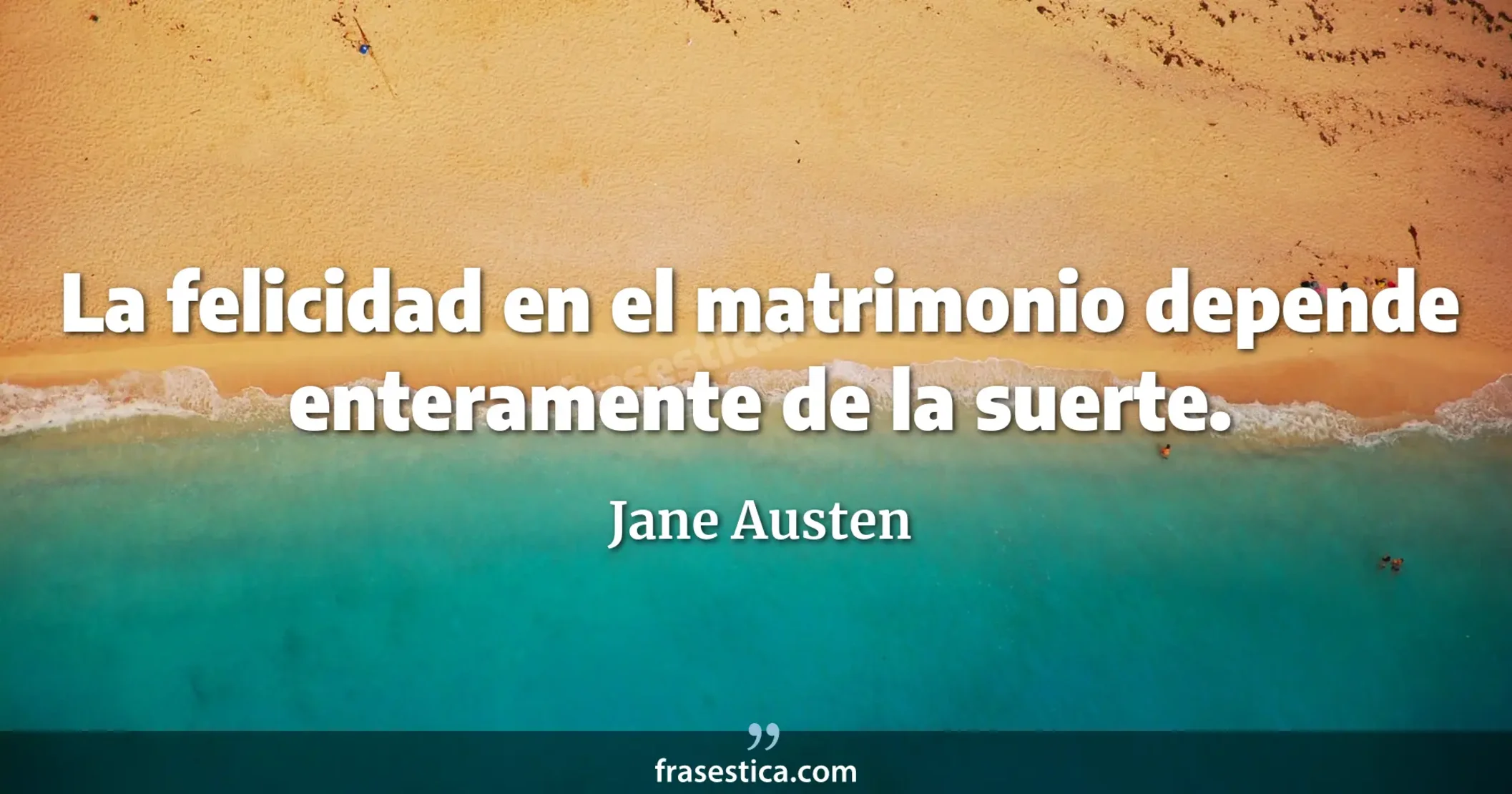 La felicidad en el matrimonio depende enteramente de la suerte.  - Jane Austen