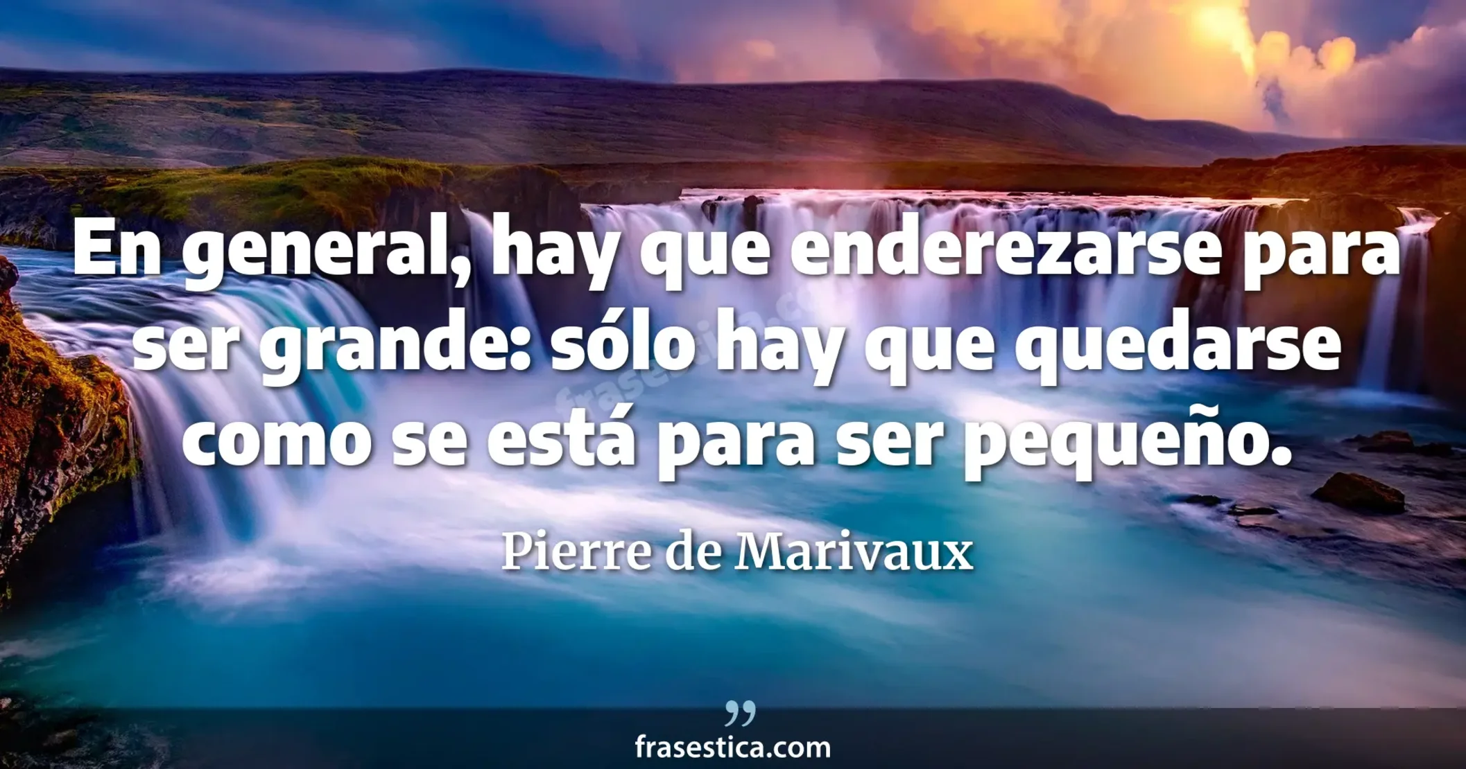 En general, hay que enderezarse para ser grande: sólo hay que quedarse como se está para ser pequeño. - Pierre de Marivaux