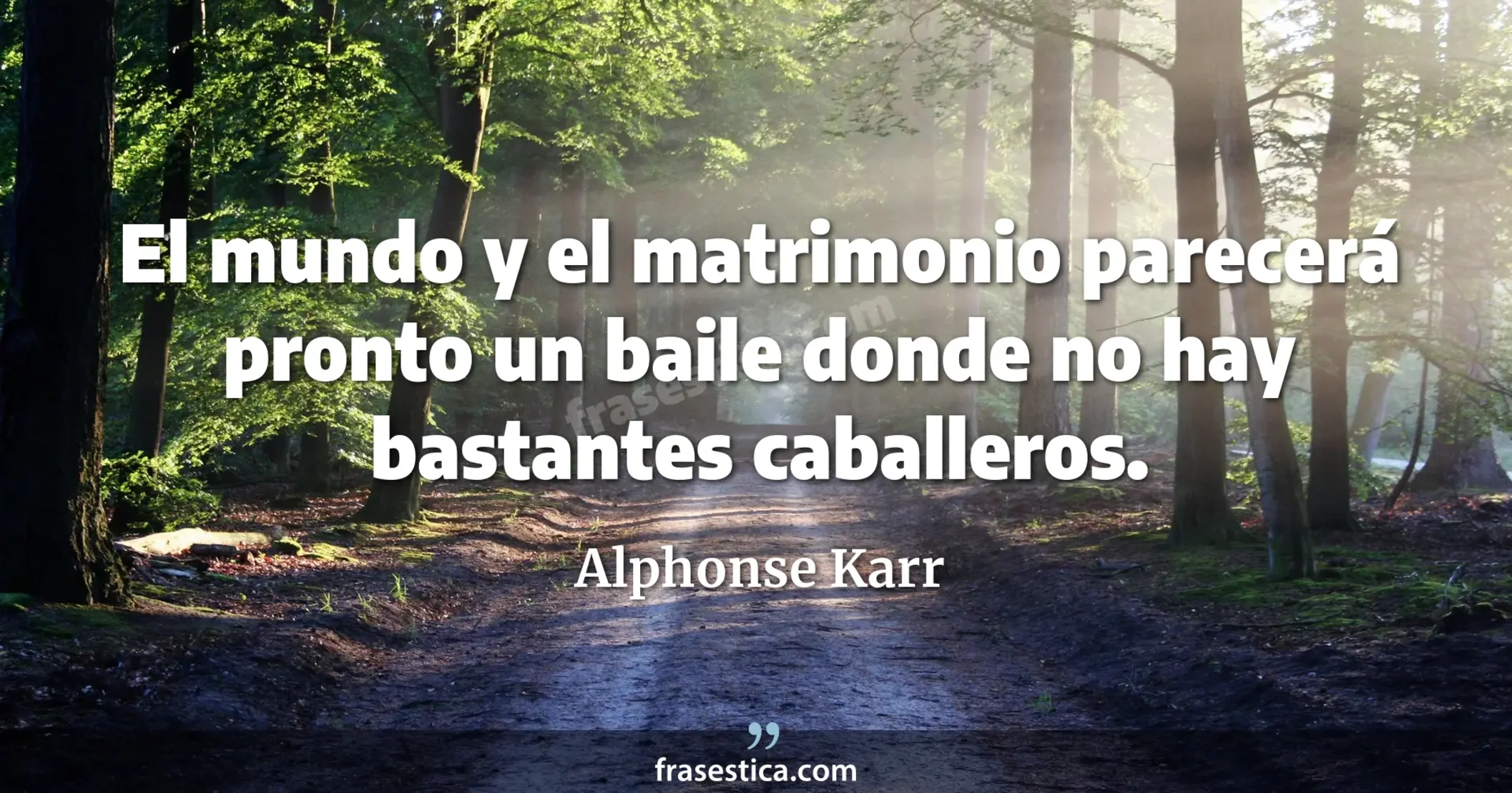 El mundo y el matrimonio parecerá pronto un baile donde no hay bastantes caballeros. - Alphonse Karr