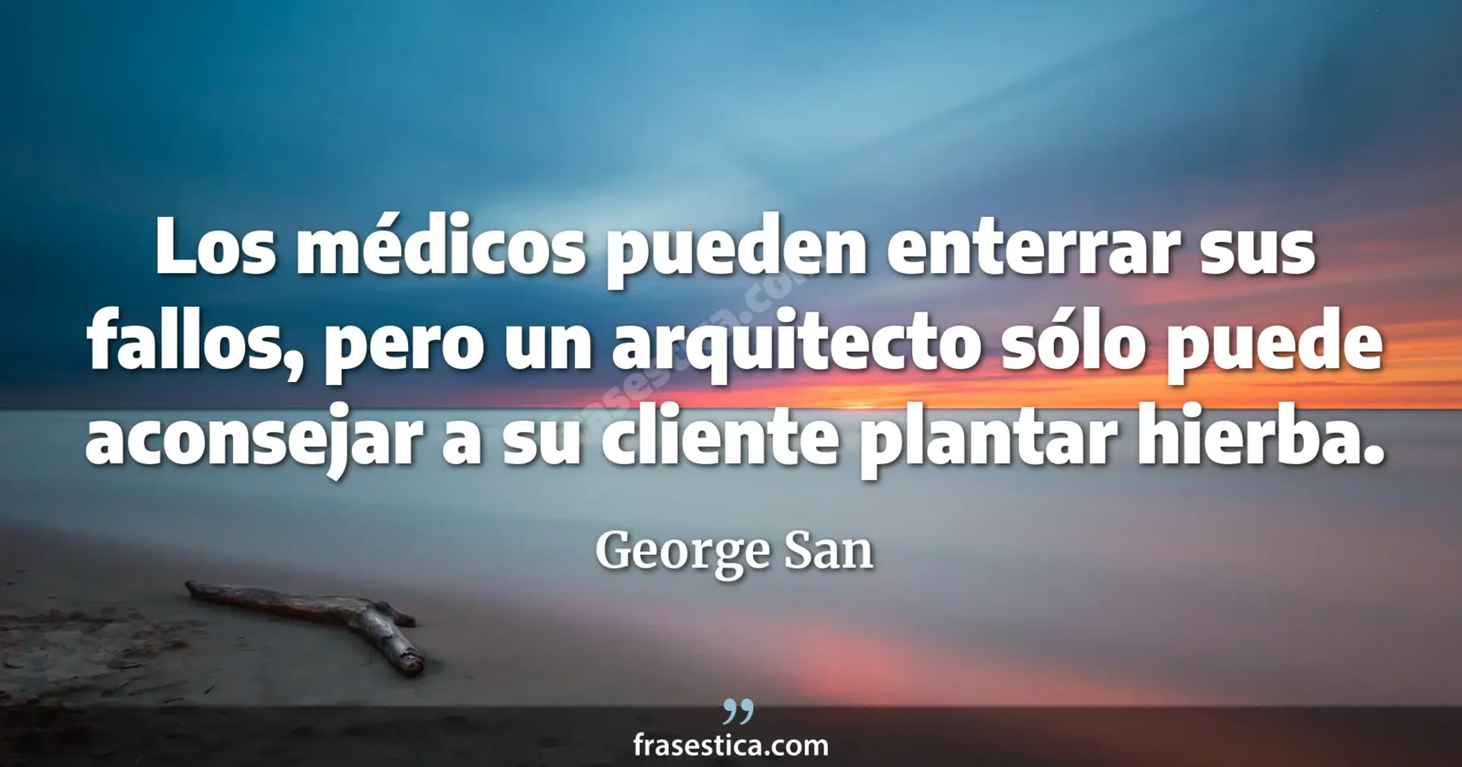 Los médicos pueden enterrar sus fallos, pero un arquitecto sólo puede aconsejar a su cliente plantar hierba.  - George San