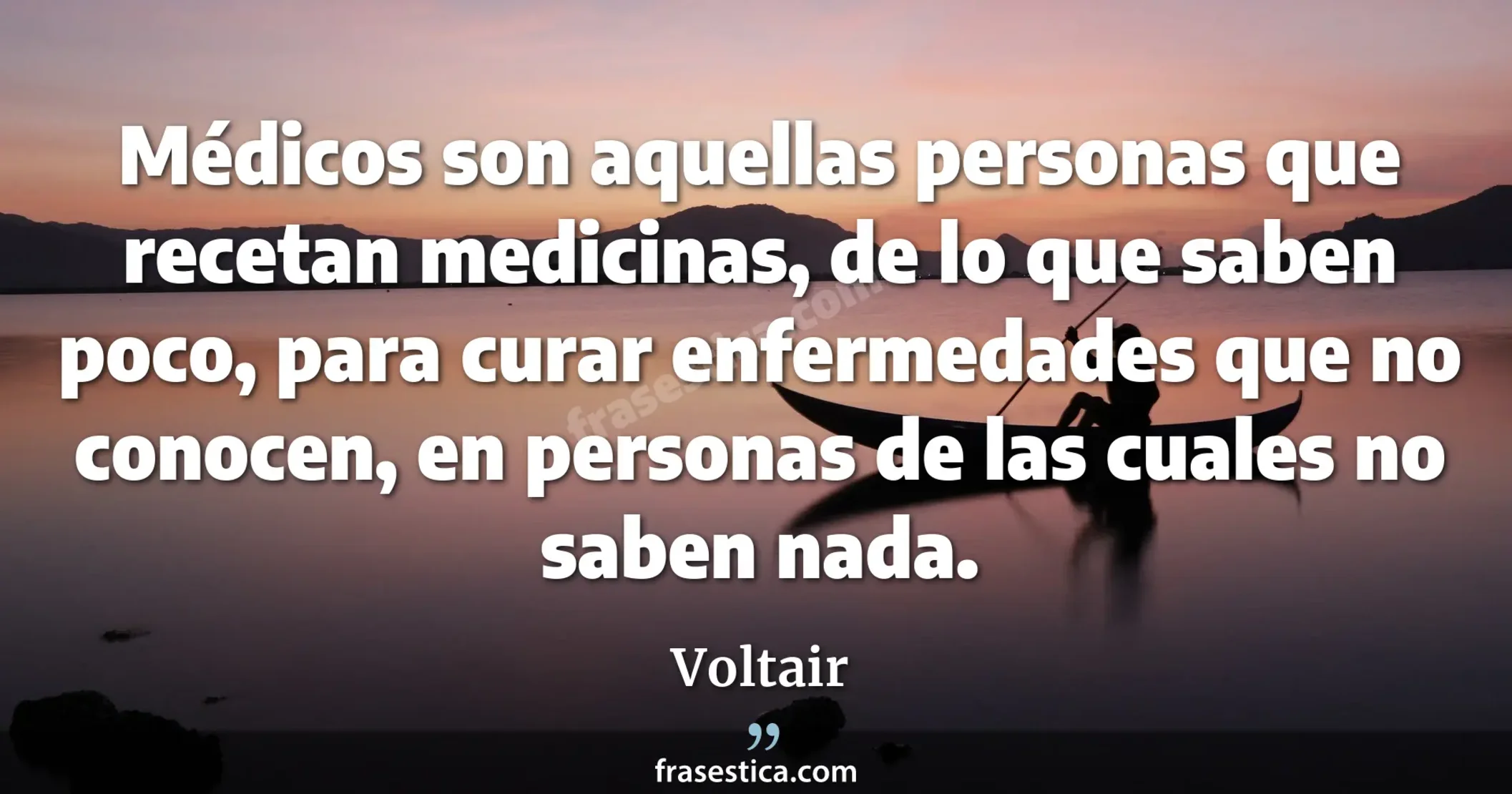 Médicos son aquellas personas que recetan medicinas, de lo que saben poco, para curar enfermedades que no conocen, en personas de las cuales no saben nada.  - Voltair