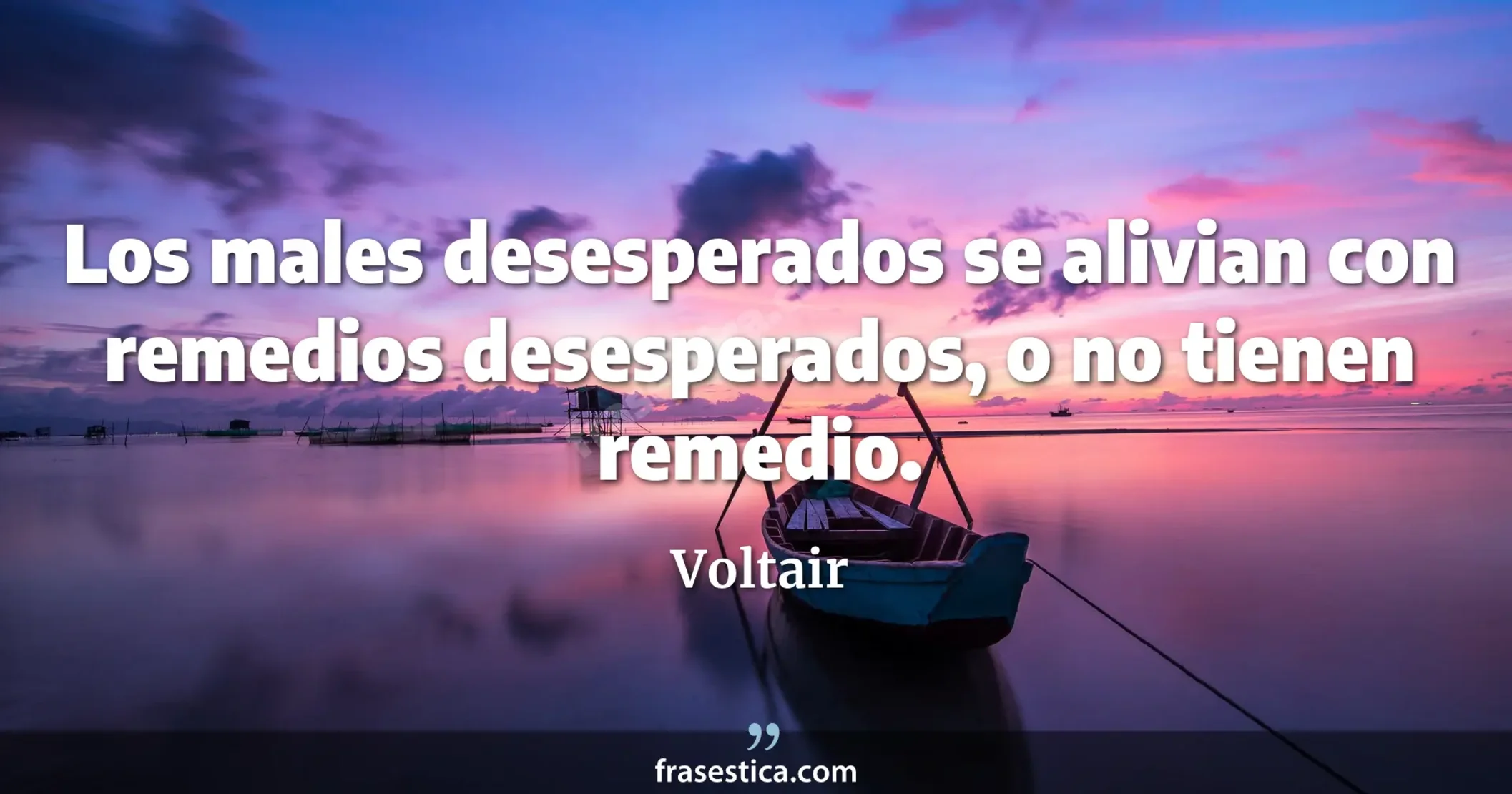 Los males desesperados se alivian con remedios desesperados, o no tienen remedio.  - Voltair