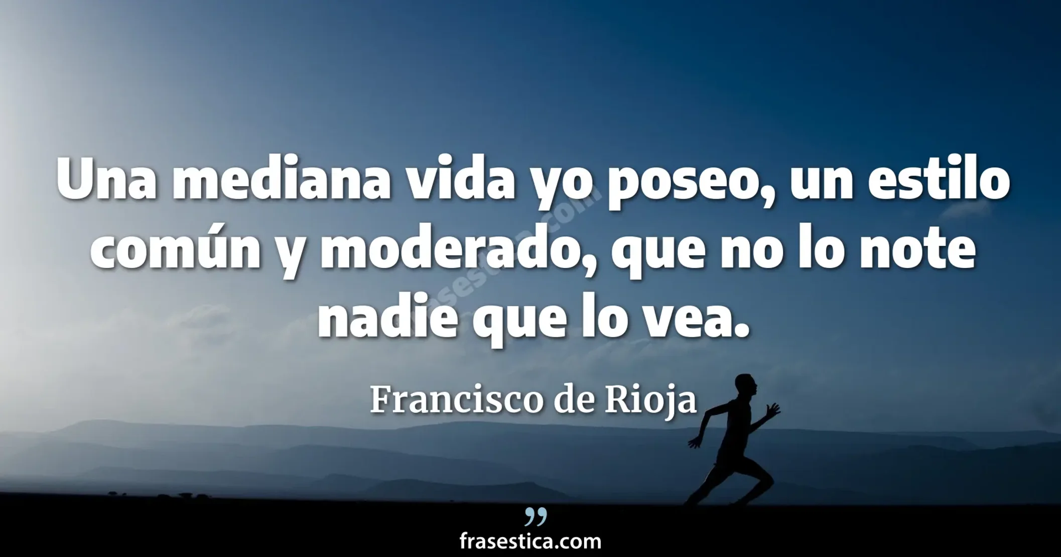 Una mediana vida yo poseo, un estilo común y moderado, que no lo note nadie que lo vea. - Francisco de Rioja
