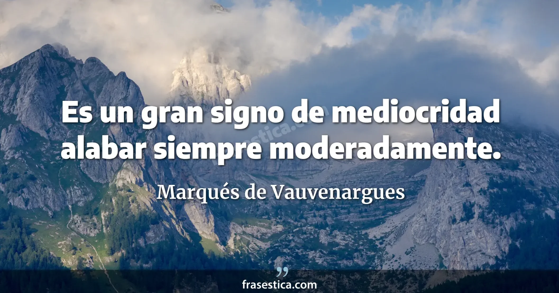 Es un gran signo de mediocridad alabar siempre moderadamente. - Marqués de Vauvenargues