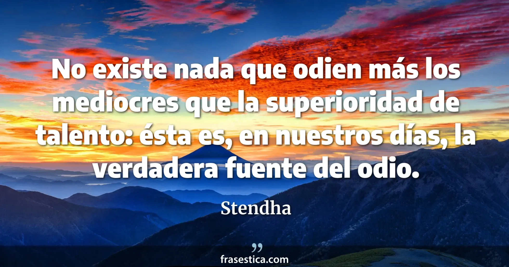 No existe nada que odien más los mediocres que la superioridad de talento: ésta es, en nuestros días, la verdadera fuente del odio. - Stendha