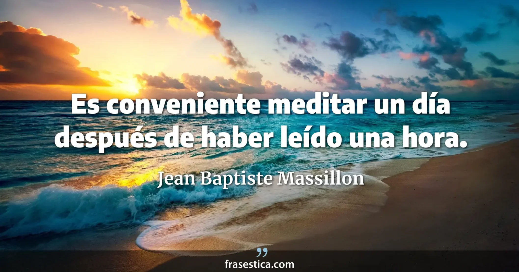 Es conveniente meditar un día después de haber leído una hora. - Jean Baptiste Massillon