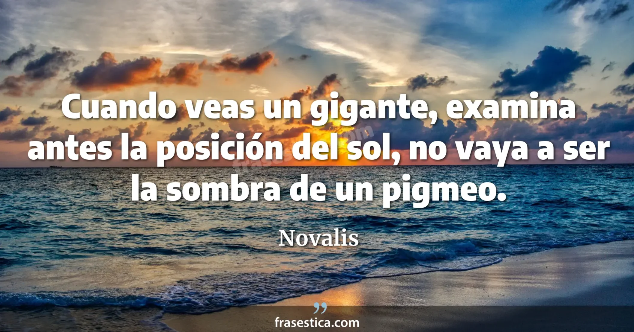 Cuando veas un gigante, examina antes la posición del sol, no vaya a ser la sombra de un pigmeo. - Novalis
