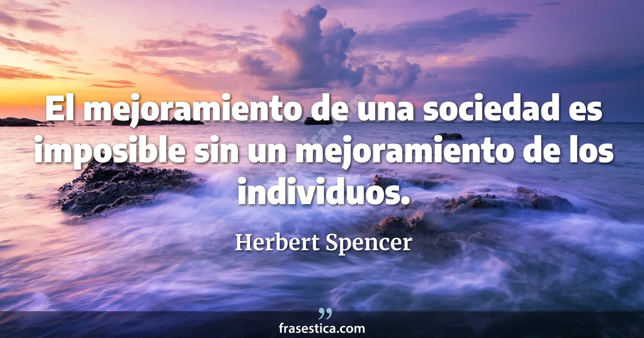 El mejoramiento de una sociedad es imposible sin un mejoramiento de los individuos. - Herbert Spencer
