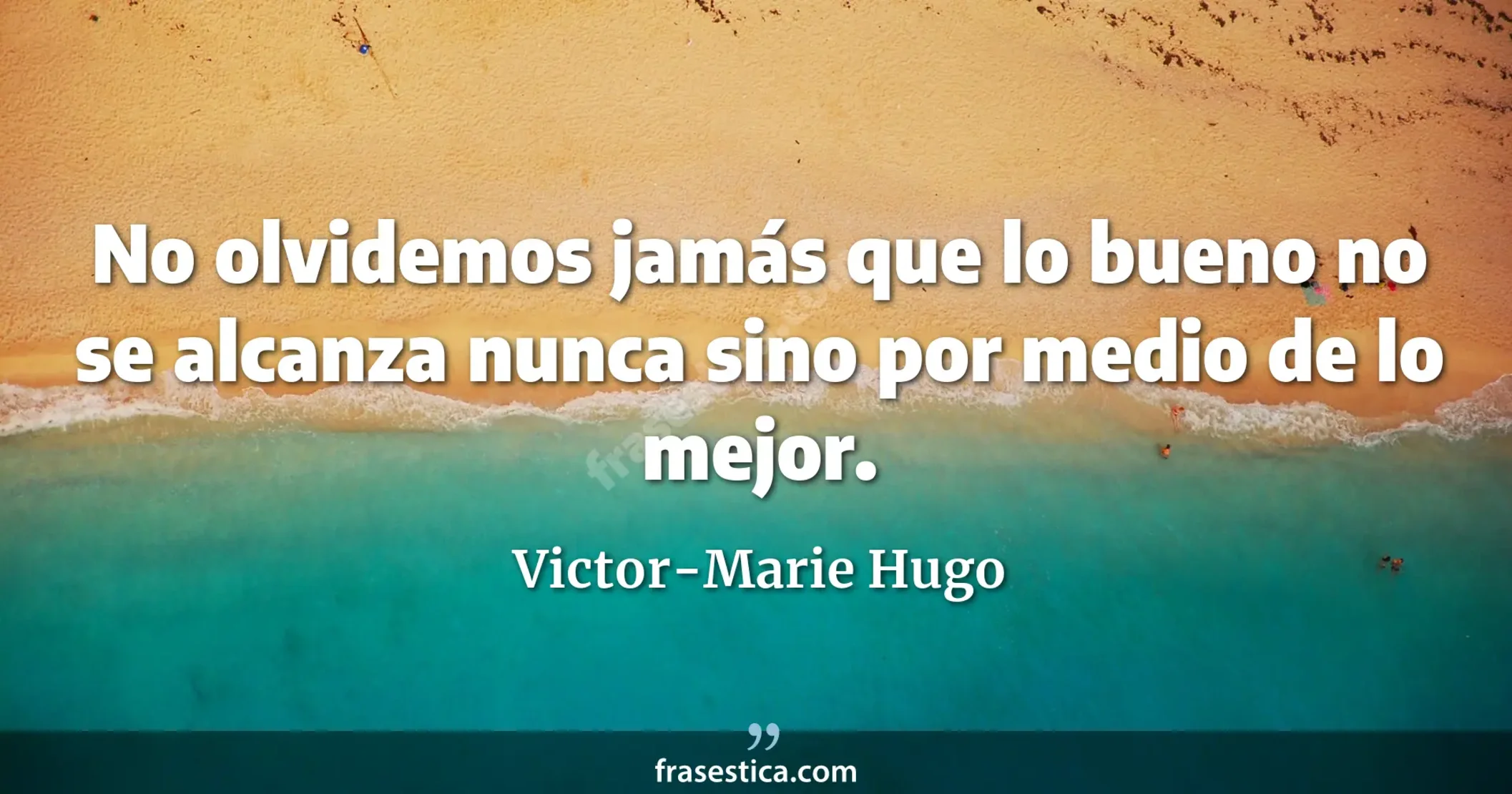 No olvidemos jamás que lo bueno no se alcanza nunca sino por medio de lo mejor. - Victor-Marie Hugo