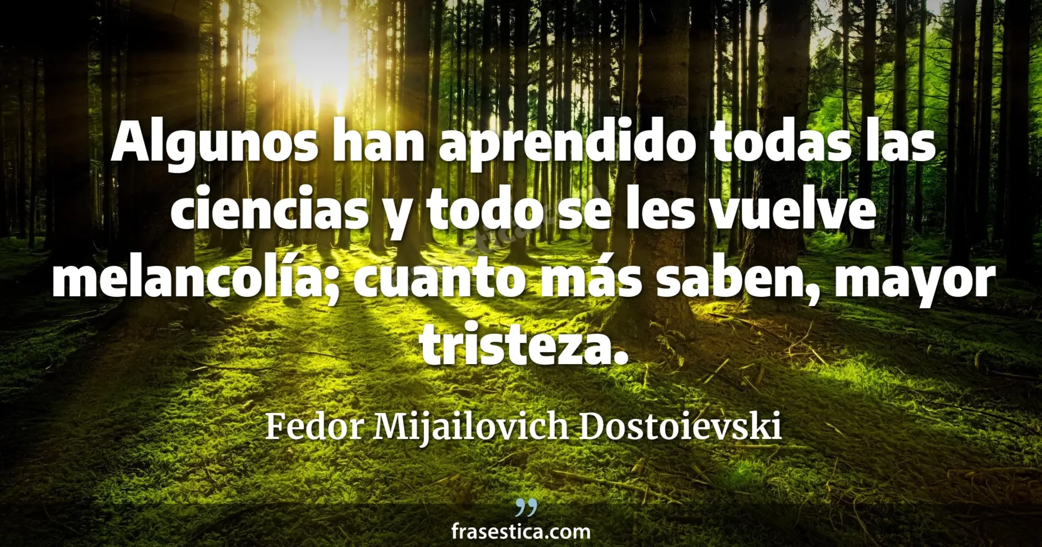 Algunos han aprendido todas las ciencias y todo se les vuelve melancolía; cuanto más saben, mayor tristeza. - Fedor Mijailovich Dostoievski