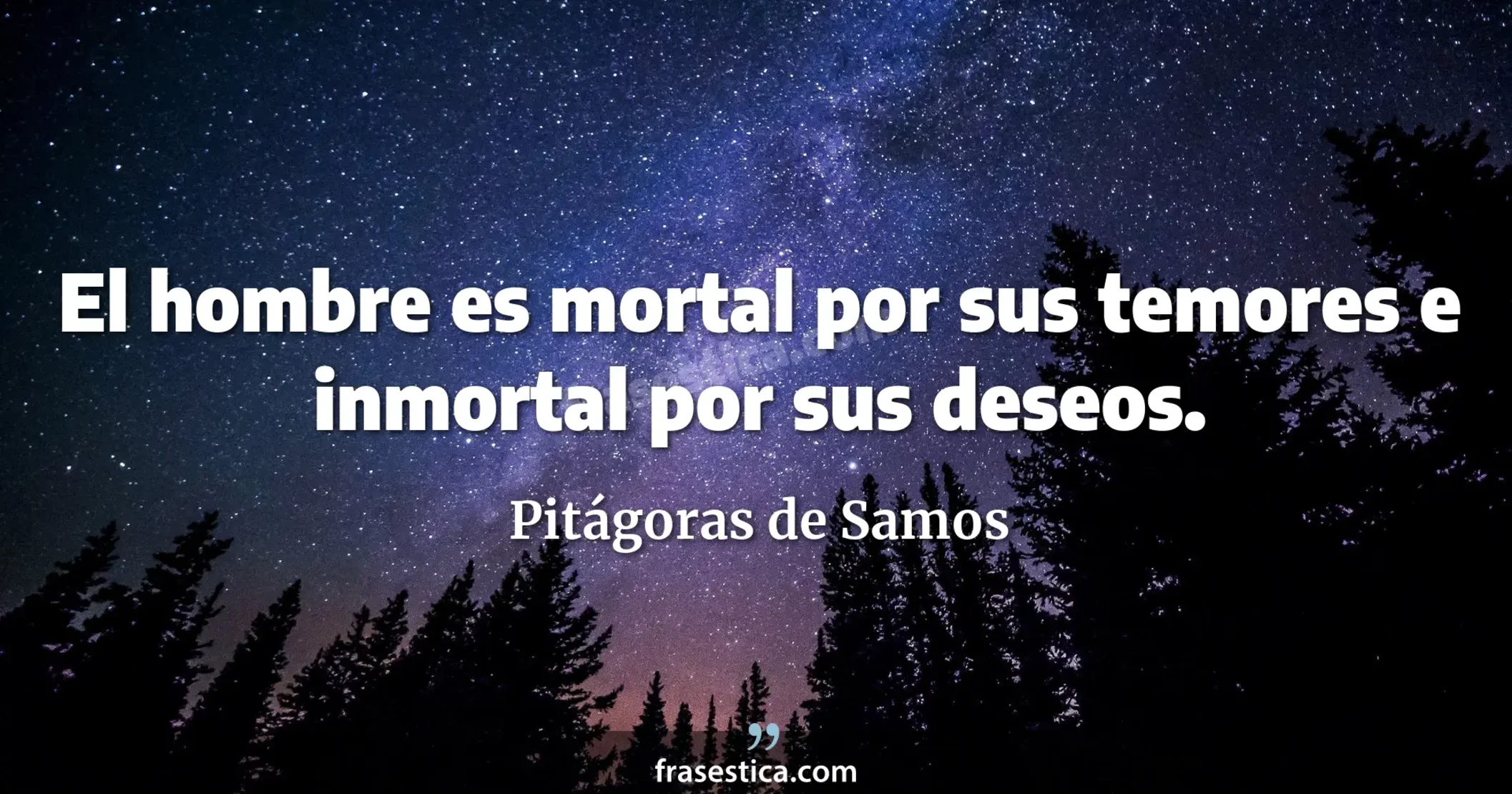 El hombre es mortal por sus temores e inmortal por sus deseos. - Pitágoras de Samos
