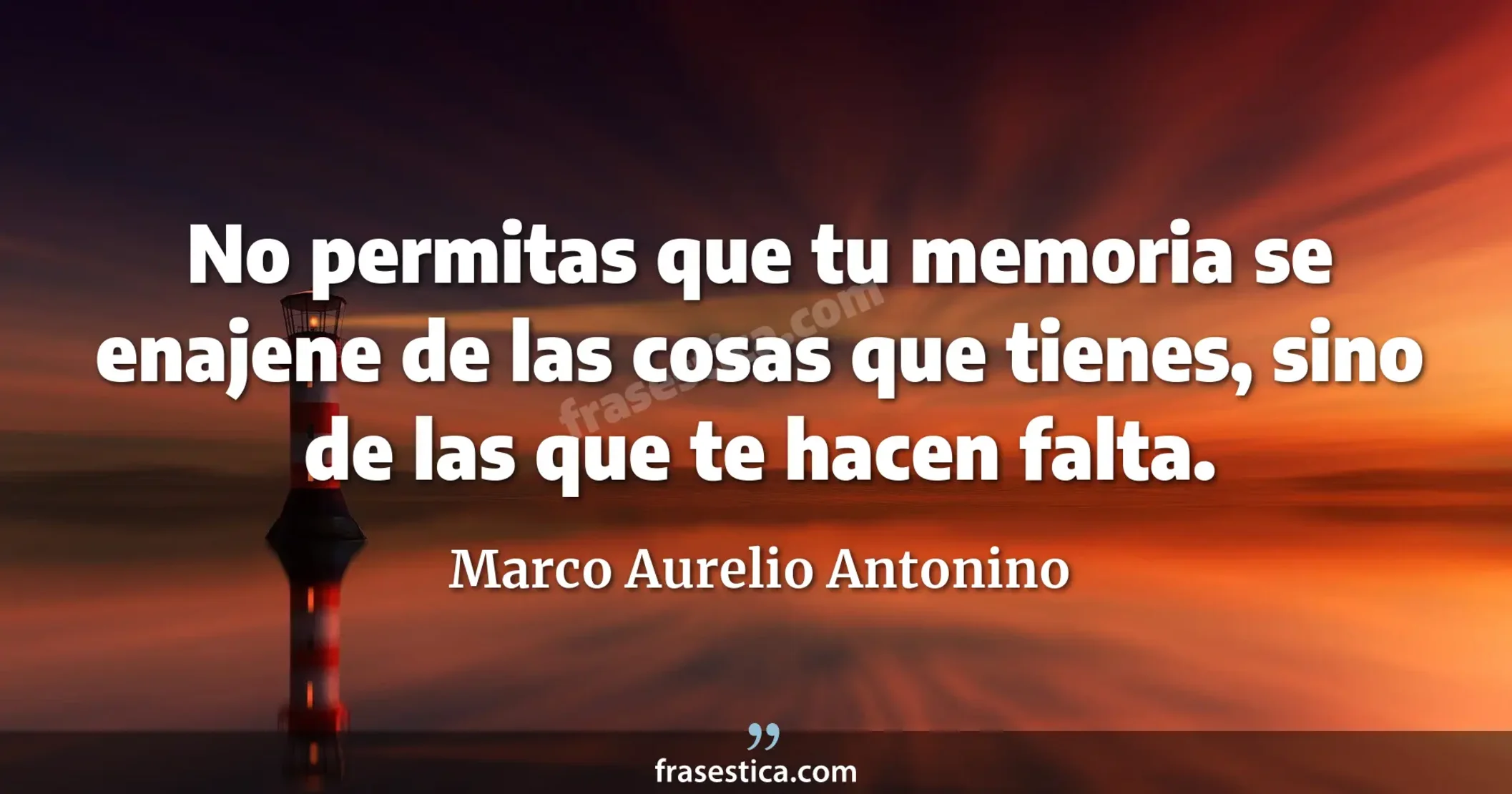 No permitas que tu memoria se enajene de las cosas que tienes, sino de las que te hacen falta. - Marco Aurelio Antonino