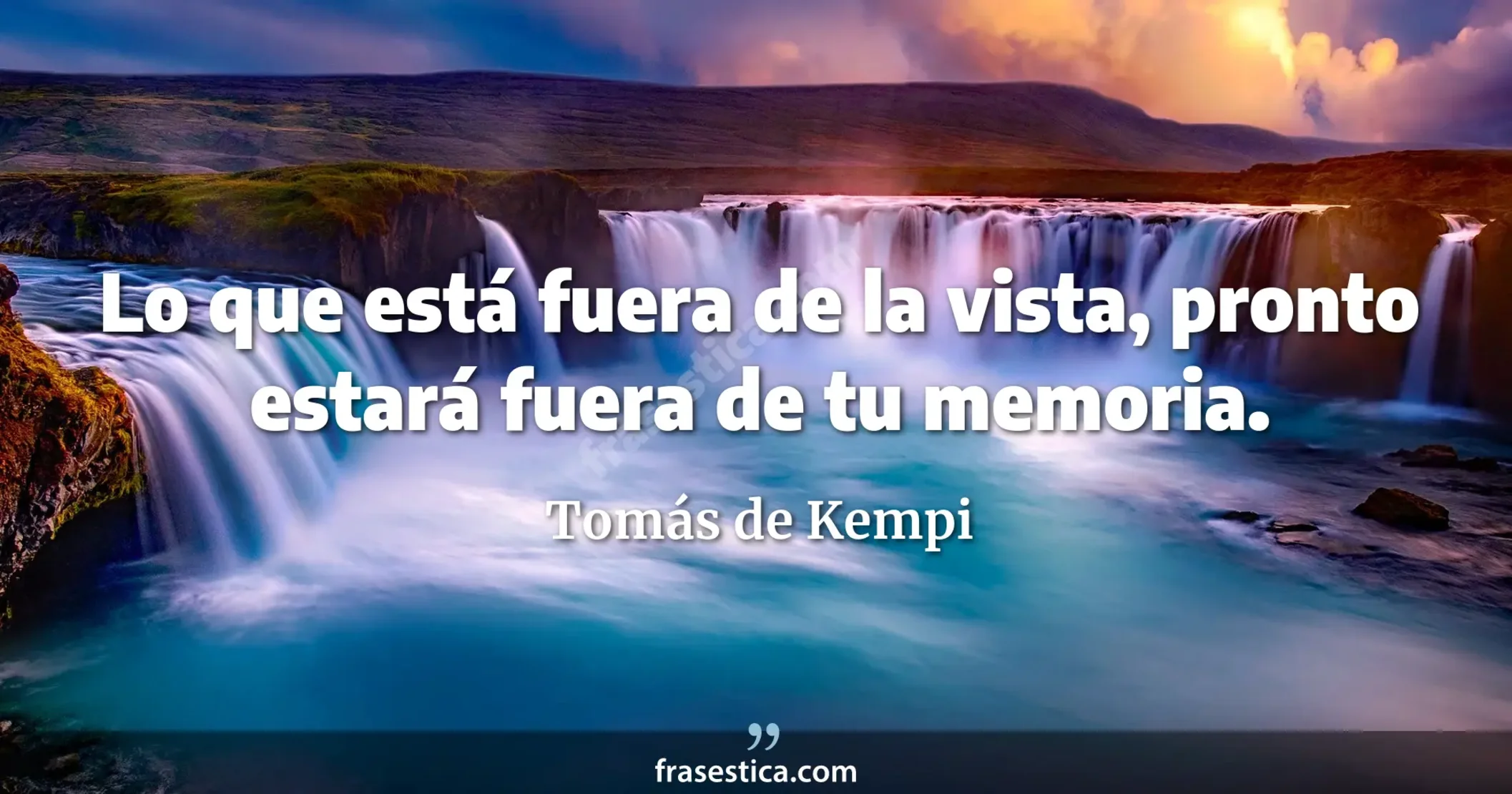 Lo que está fuera de la vista, pronto estará fuera de tu memoria. - Tomás de Kempi