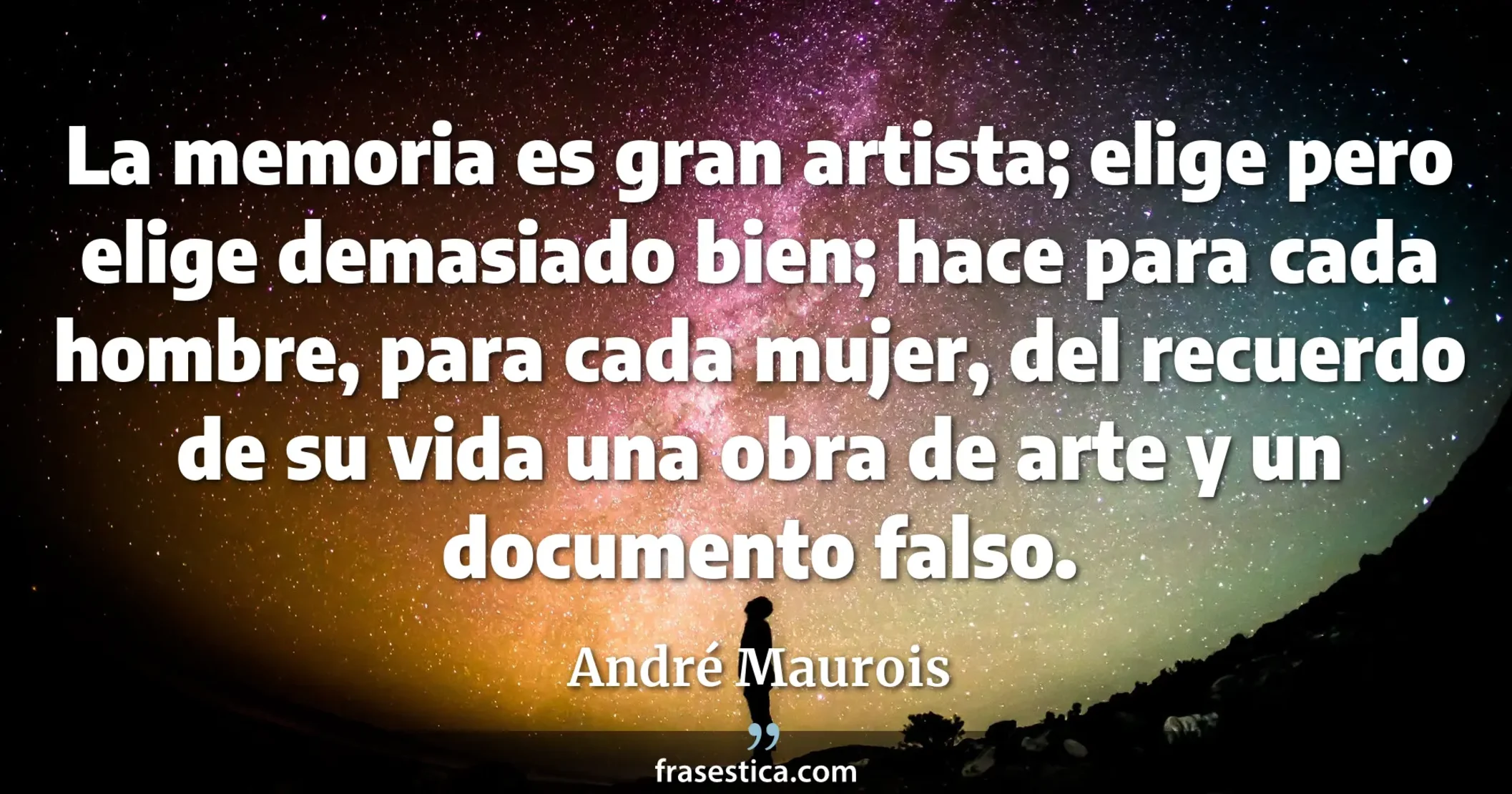 La memoria es gran artista; elige pero elige demasiado bien; hace para cada hombre, para cada mujer, del recuerdo de su vida una obra de arte y un documento falso. - André Maurois