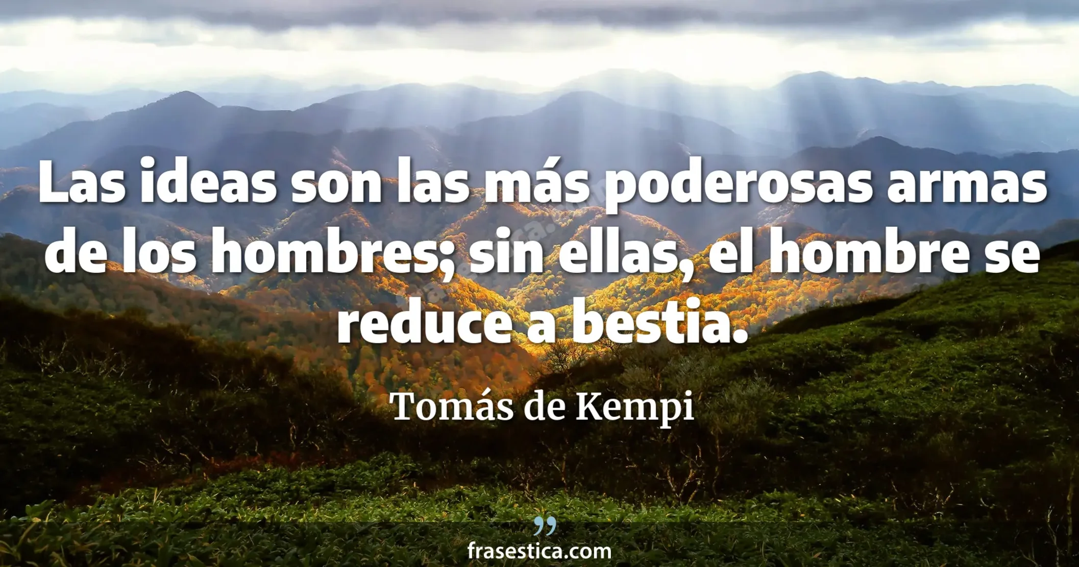 Las ideas son las más poderosas armas de los hombres; sin ellas, el hombre se reduce a bestia. - Tomás de Kempi