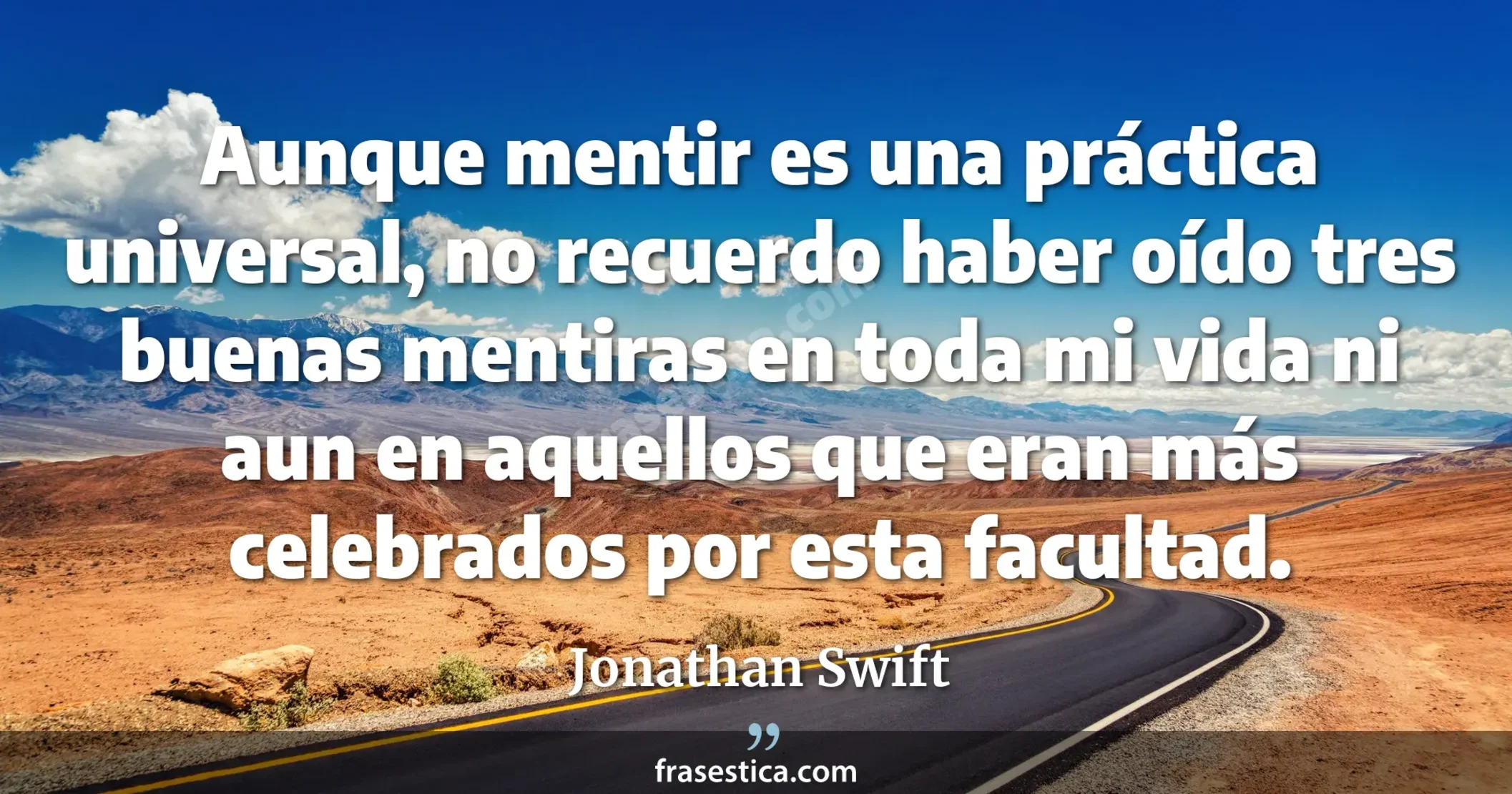Aunque mentir es una práctica universal, no recuerdo haber oído tres buenas mentiras en toda mi vida ni aun en aquellos que eran más celebrados por esta facultad. - Jonathan Swift