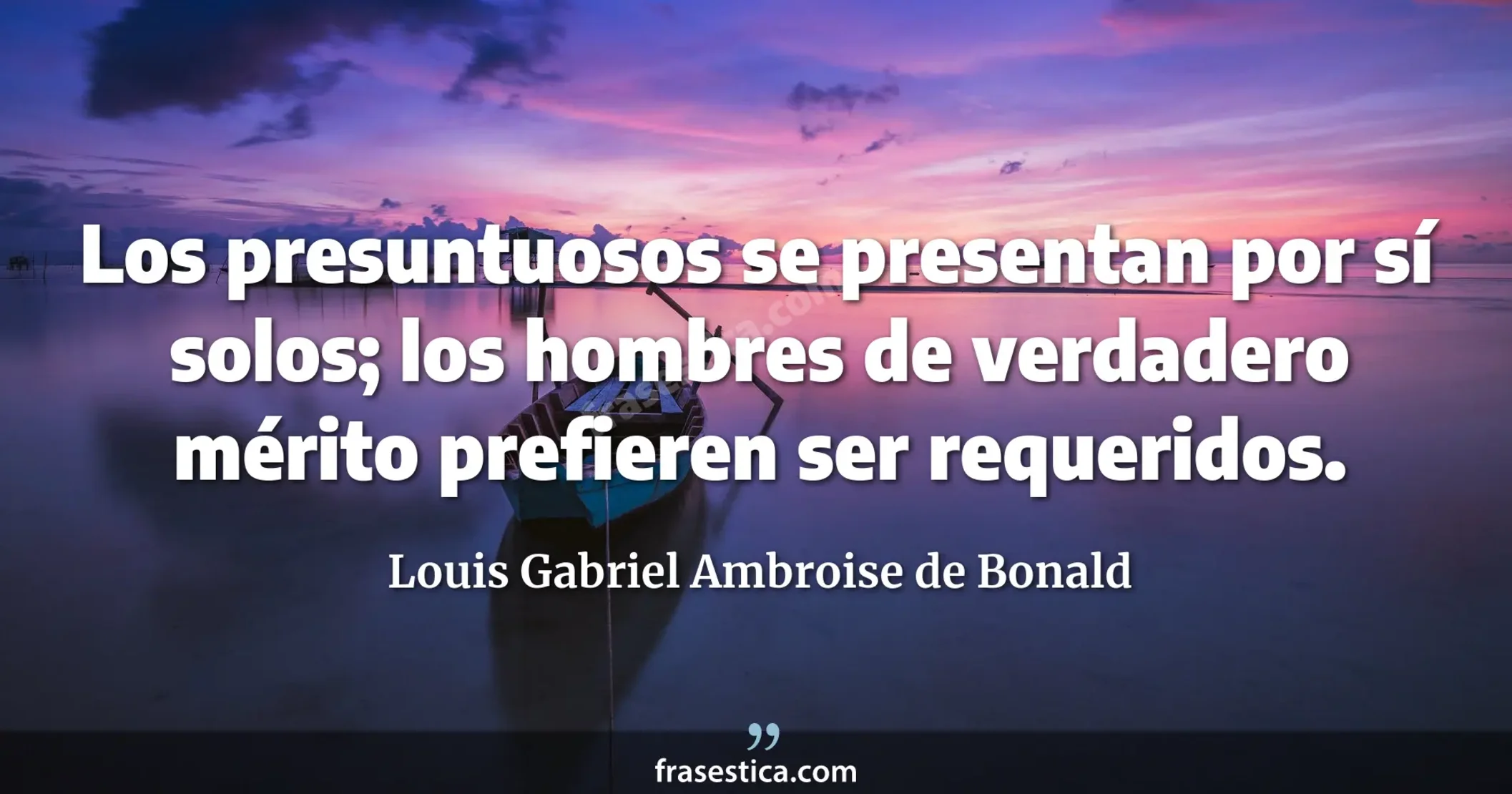 Los presuntuosos se presentan por sí solos; los hombres de verdadero mérito prefieren ser requeridos. - Louis Gabriel Ambroise de Bonald