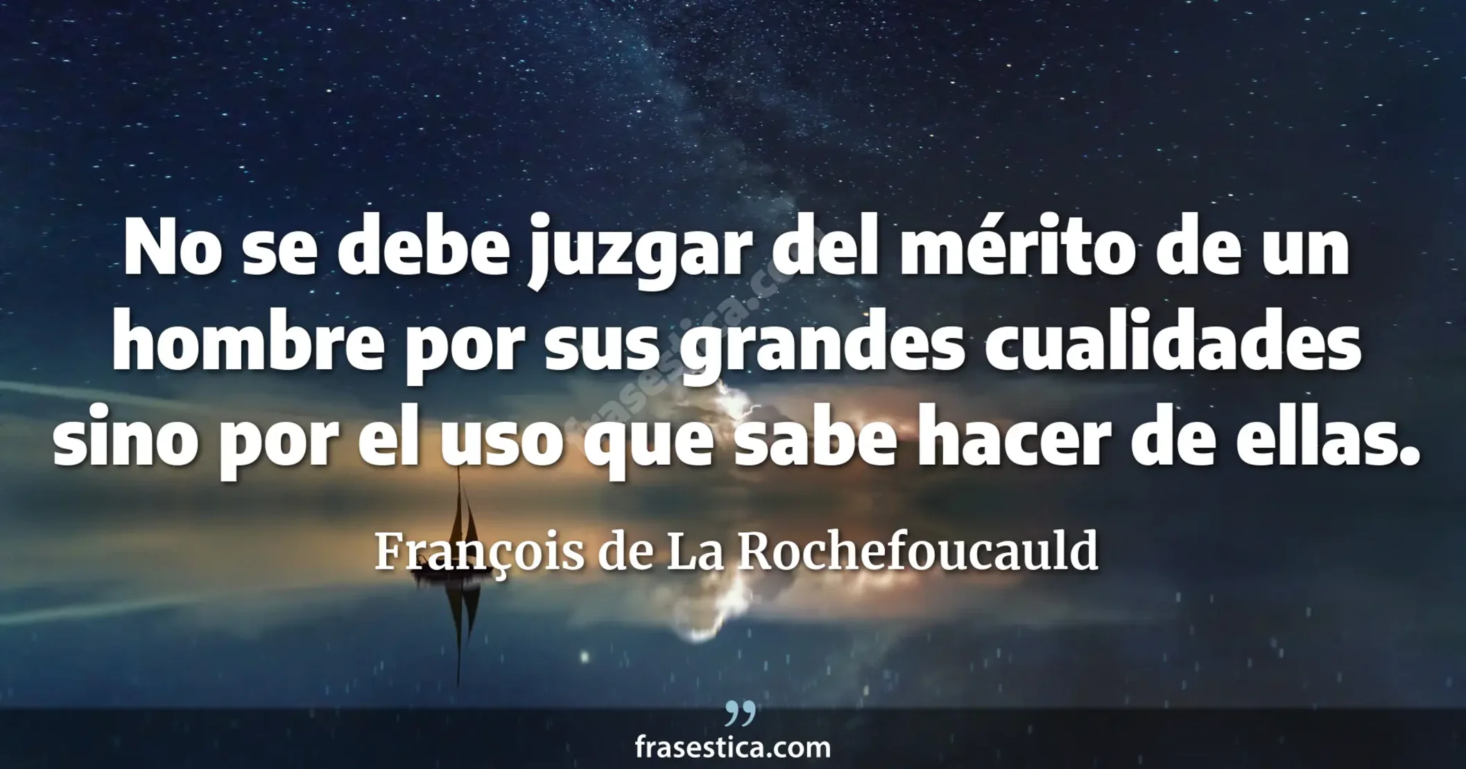 No se debe juzgar del mérito de un hombre por sus grandes cualidades sino por el uso que sabe hacer de ellas. - François de La Rochefoucauld