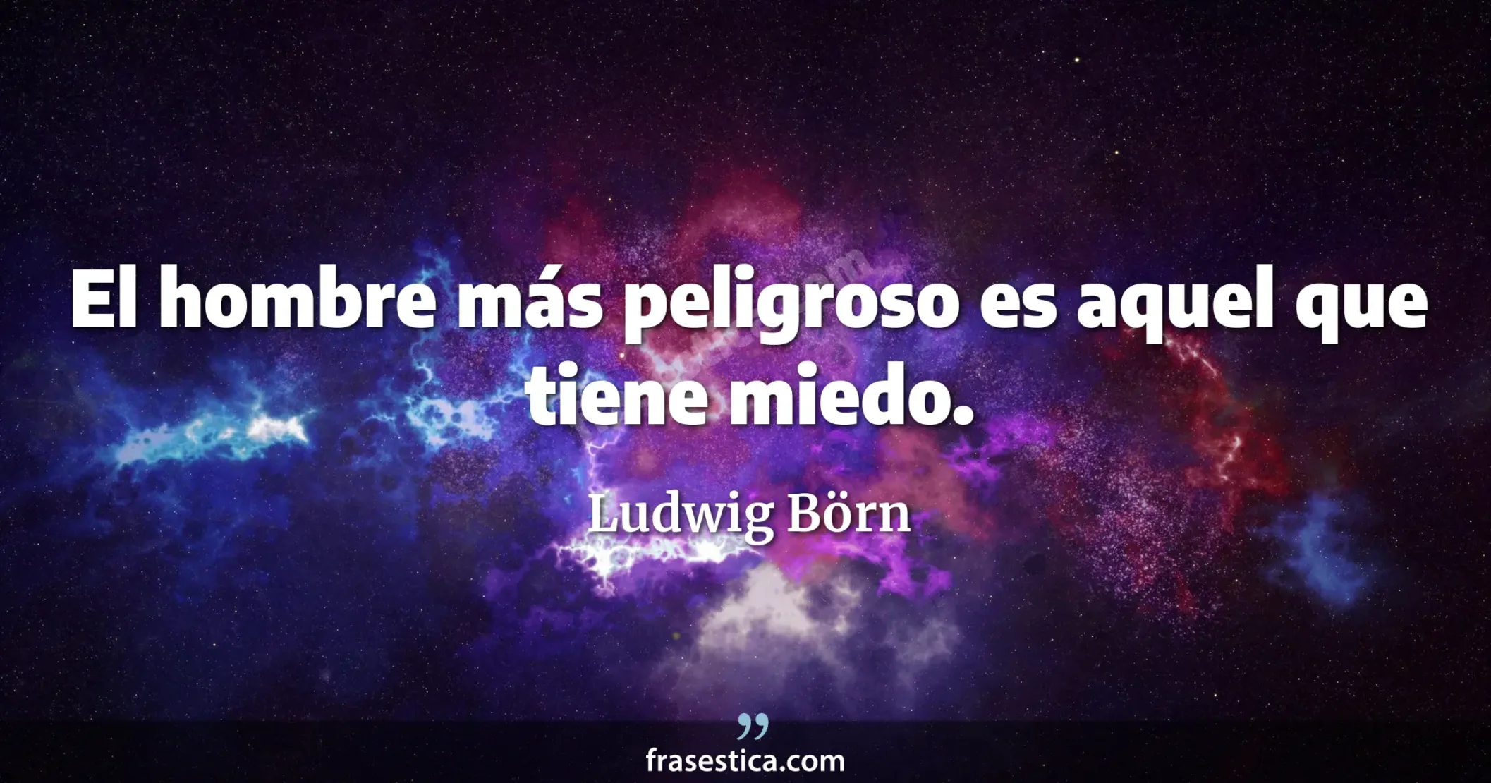 El hombre más peligroso es aquel que tiene miedo. - Ludwig Börn