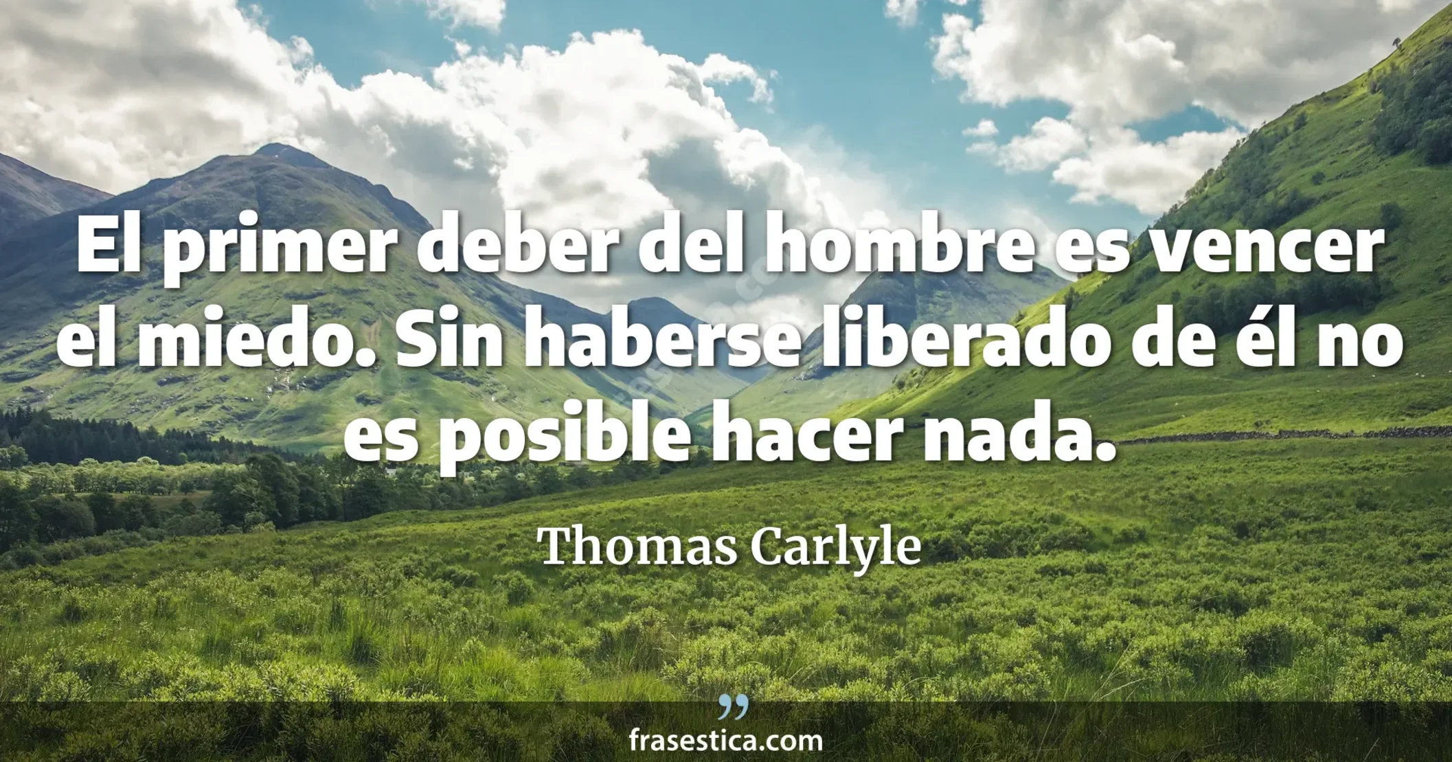 El primer deber del hombre es vencer el miedo. Sin haberse liberado de él no es posible hacer nada. - Thomas Carlyle