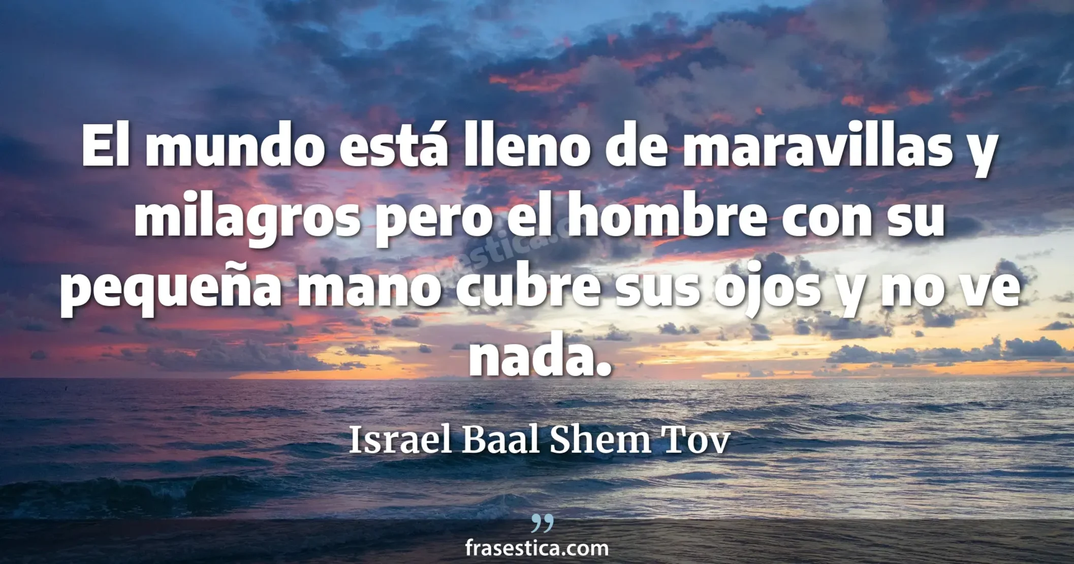 El mundo está lleno de maravillas y milagros pero el hombre con su pequeña mano cubre sus ojos y no ve nada. - Israel Baal Shem Tov
