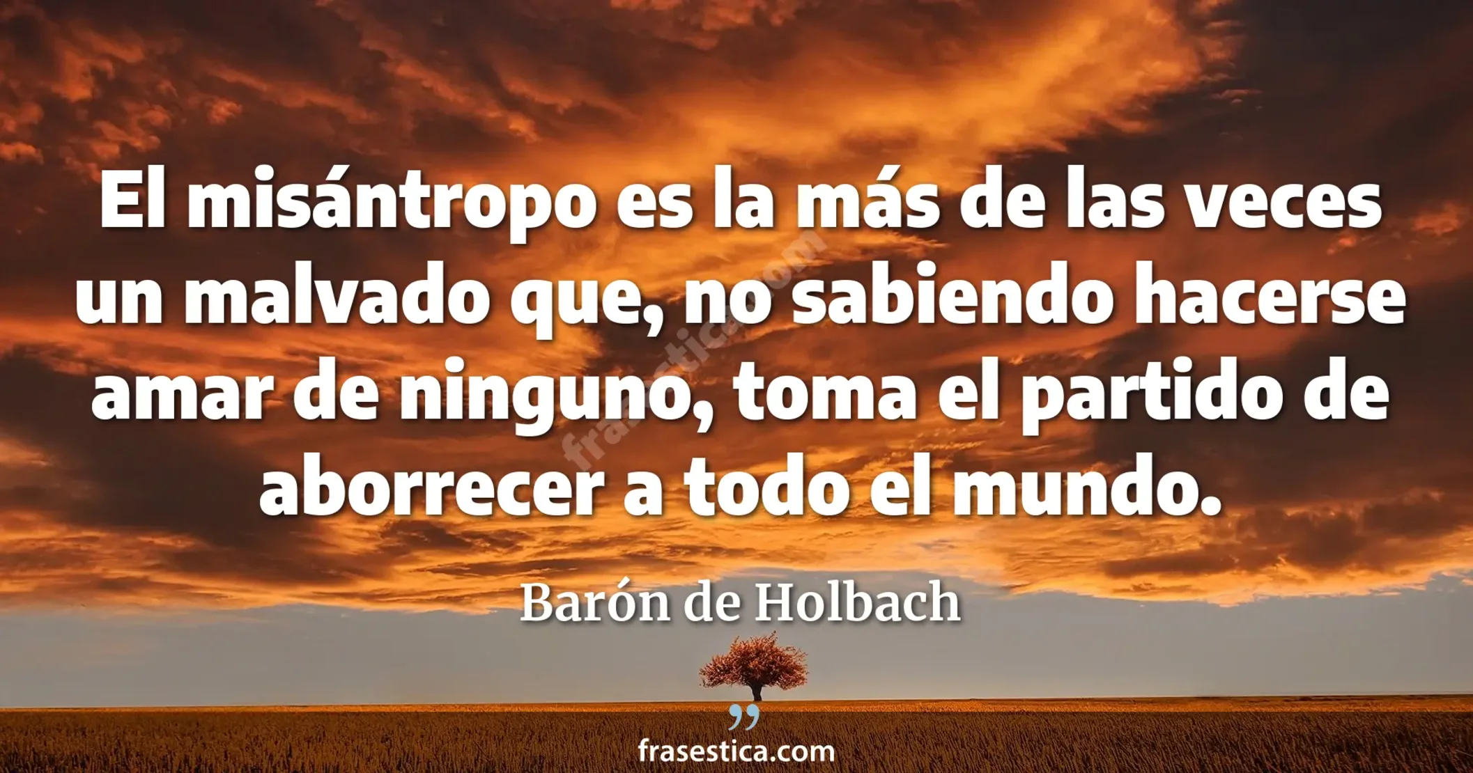 El misántropo es la más de las veces un malvado que, no sabiendo hacerse amar de ninguno, toma el partido de aborrecer a todo el mundo. - Barón de Holbach