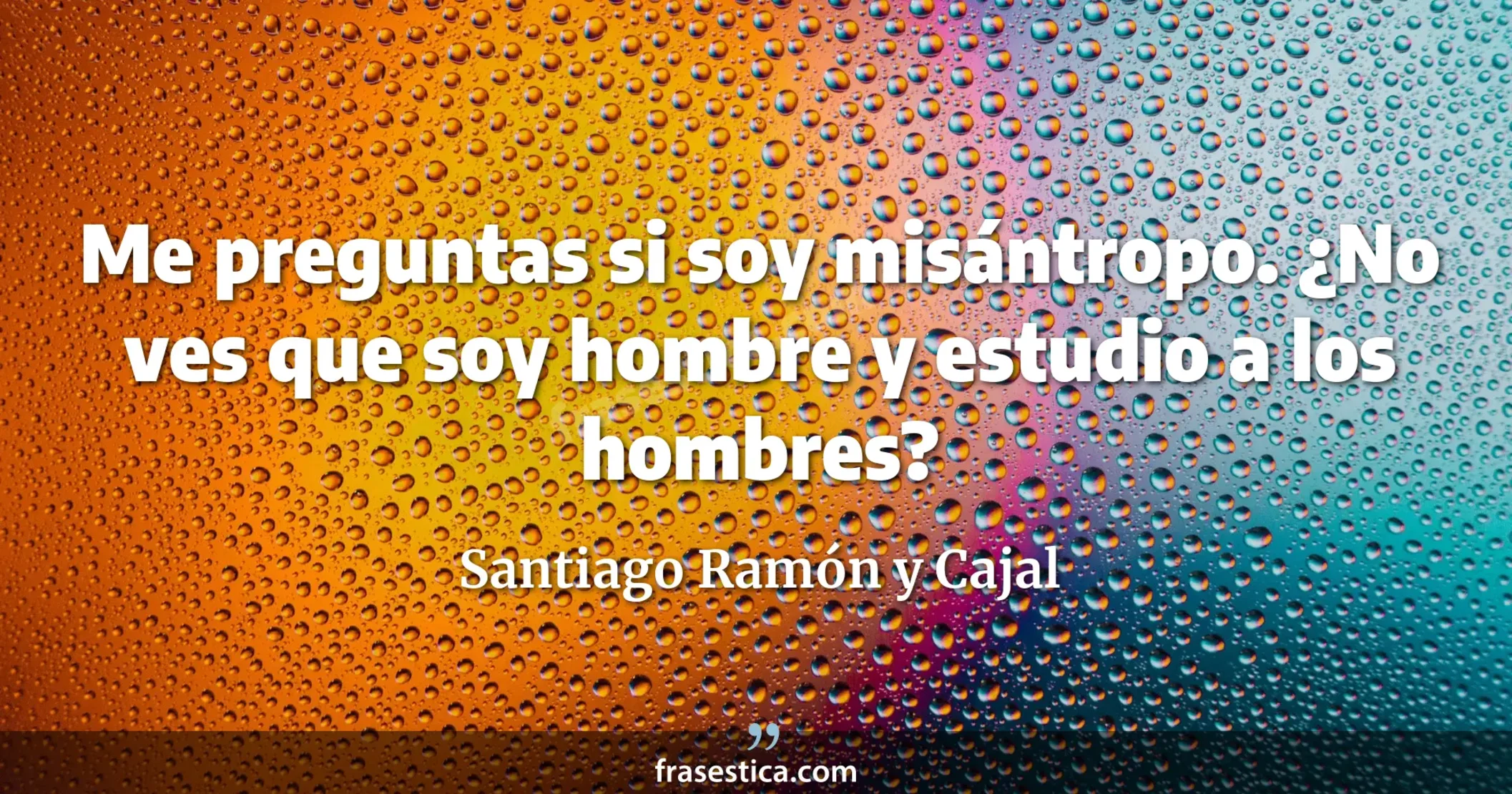 Me preguntas si soy misántropo. ¿No ves que soy hombre y estudio a los hombres? - Santiago Ramón y Cajal