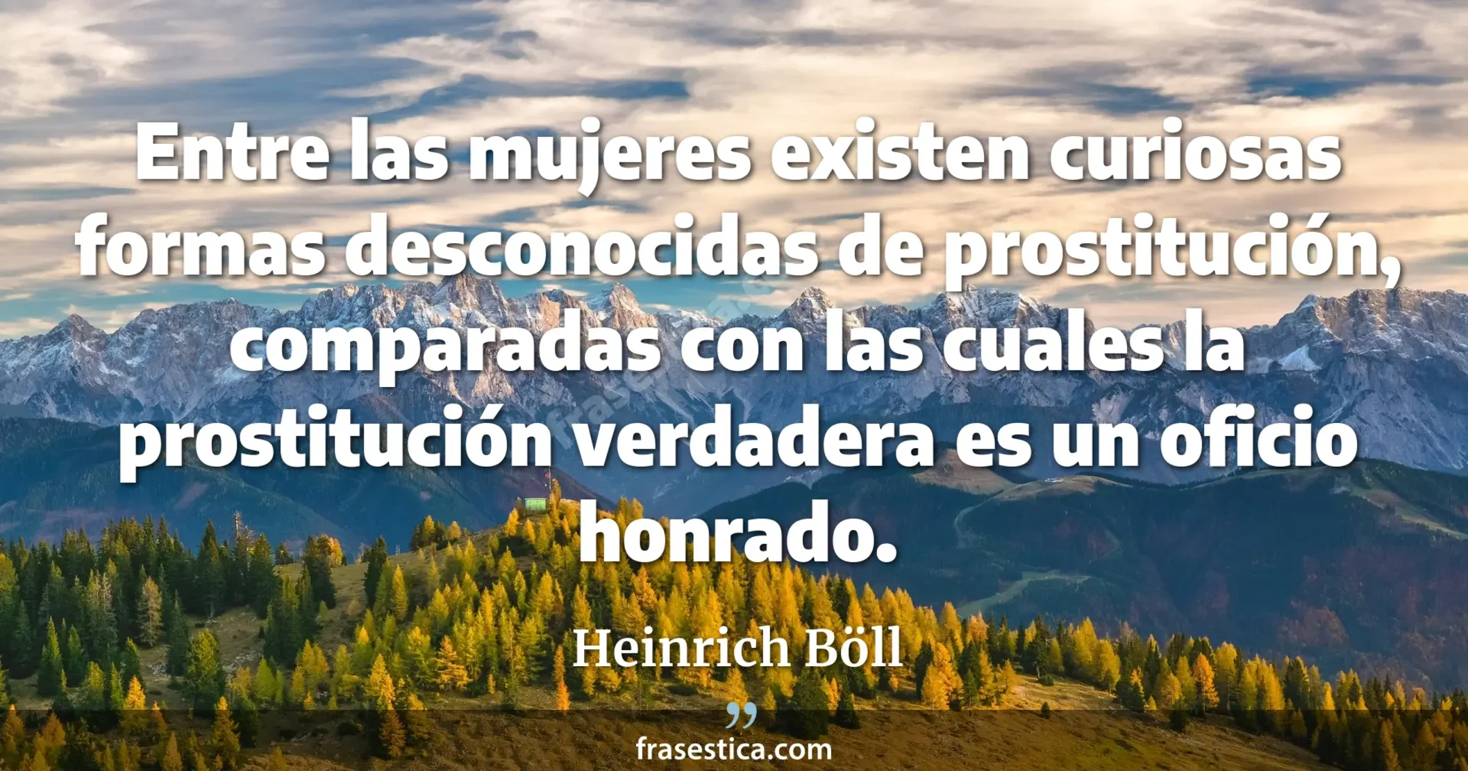 Entre las mujeres existen curiosas formas desconocidas de prostitución, comparadas con las cuales la prostitución verdadera es un oficio honrado. - Heinrich Böll