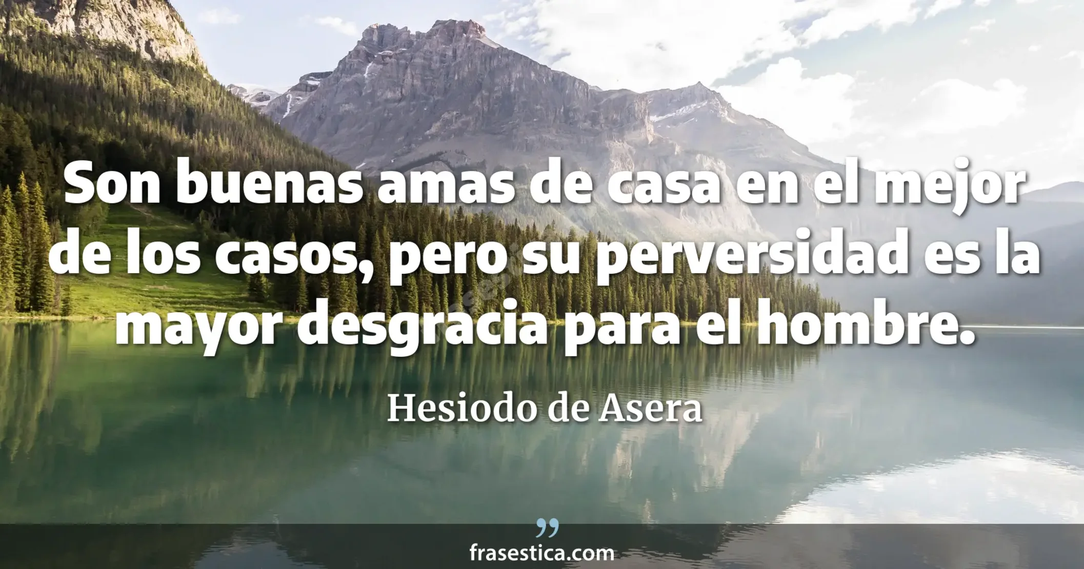 Son buenas amas de casa en el mejor de los casos, pero su perversidad es la mayor desgracia para el hombre. - Hesiodo de Asera