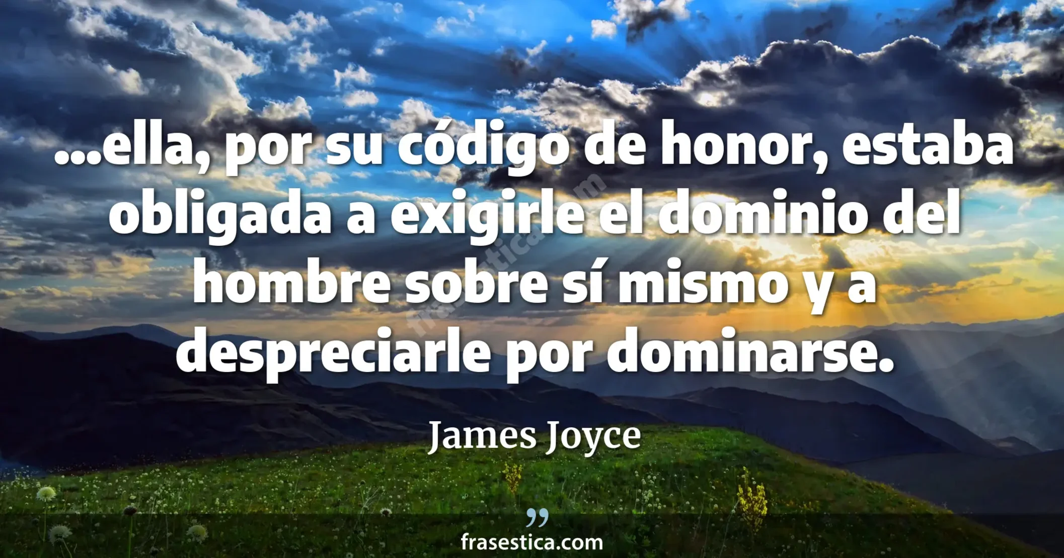 ...ella, por su código de honor, estaba obligada a exigirle el dominio del hombre sobre sí mismo y a despreciarle por dominarse. - James Joyce