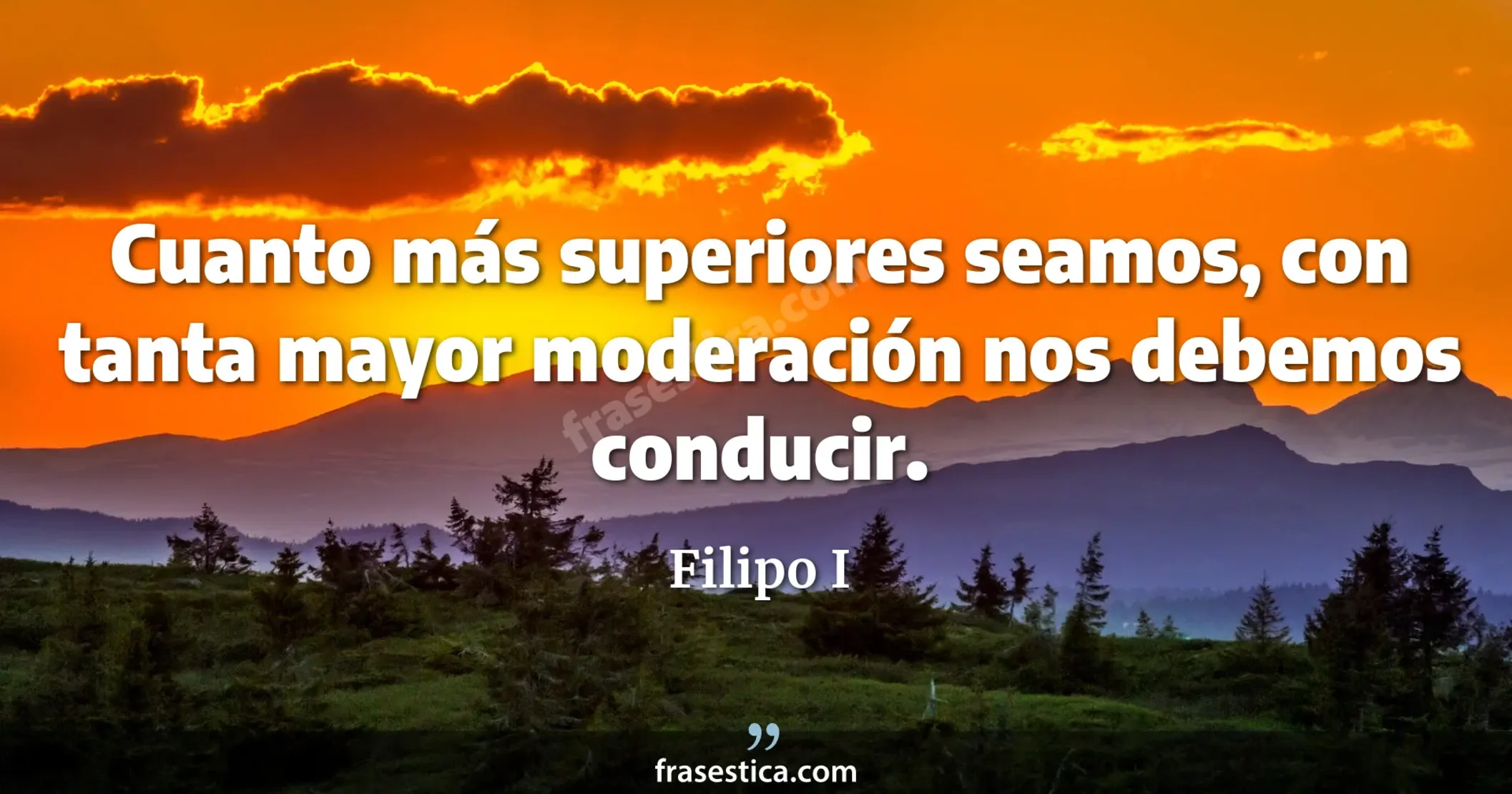 Cuanto más superiores seamos, con tanta mayor moderación nos debemos conducir. - Filipo I