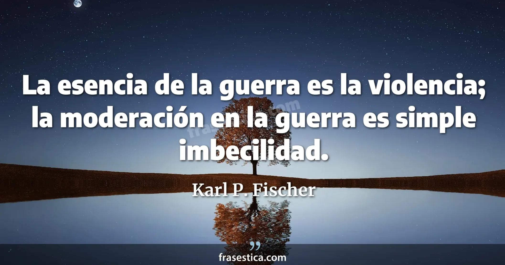 La esencia de la guerra es la violencia; la moderación en la guerra es simple imbecilidad. - Karl P. Fischer