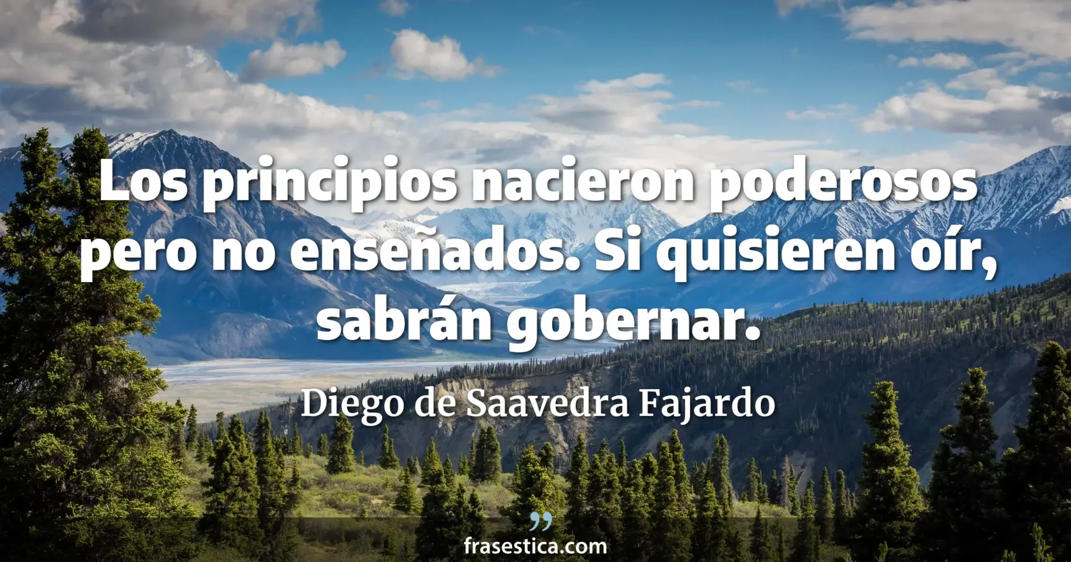 Los principios nacieron poderosos pero no enseñados. Si quisieren oír, sabrán gobernar. - Diego de Saavedra Fajardo