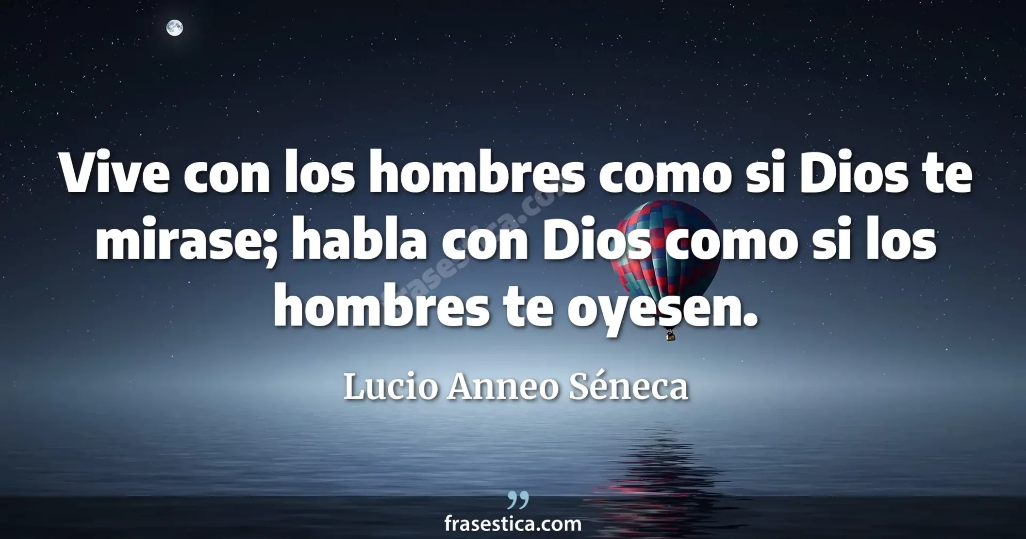 Vive con los hombres como si Dios te mirase; habla con Dios como si los hombres te oyesen. - Lucio Anneo Séneca