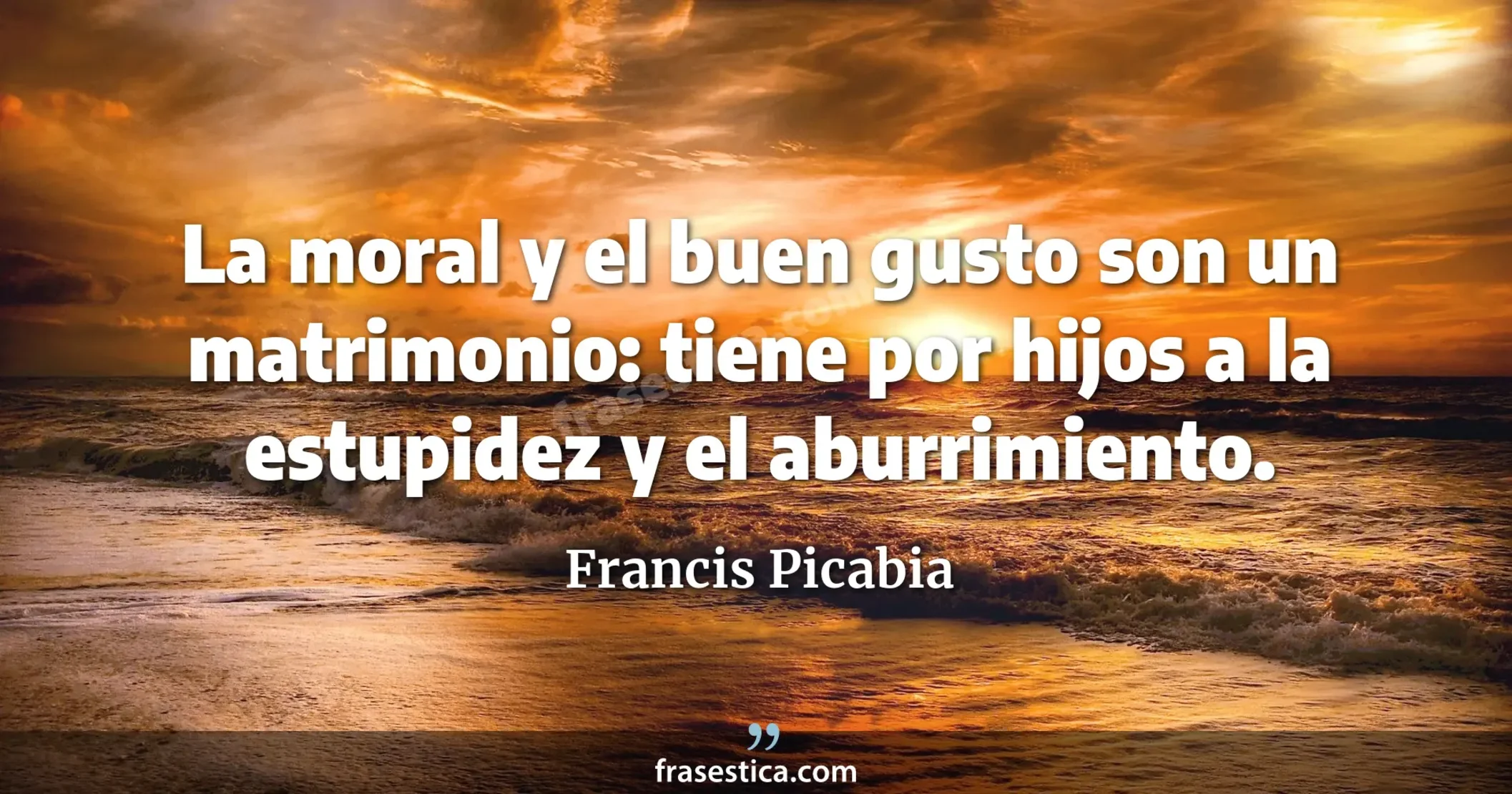 La moral y el buen gusto son un matrimonio: tiene por hijos a la estupidez y el aburrimiento. - Francis Picabia