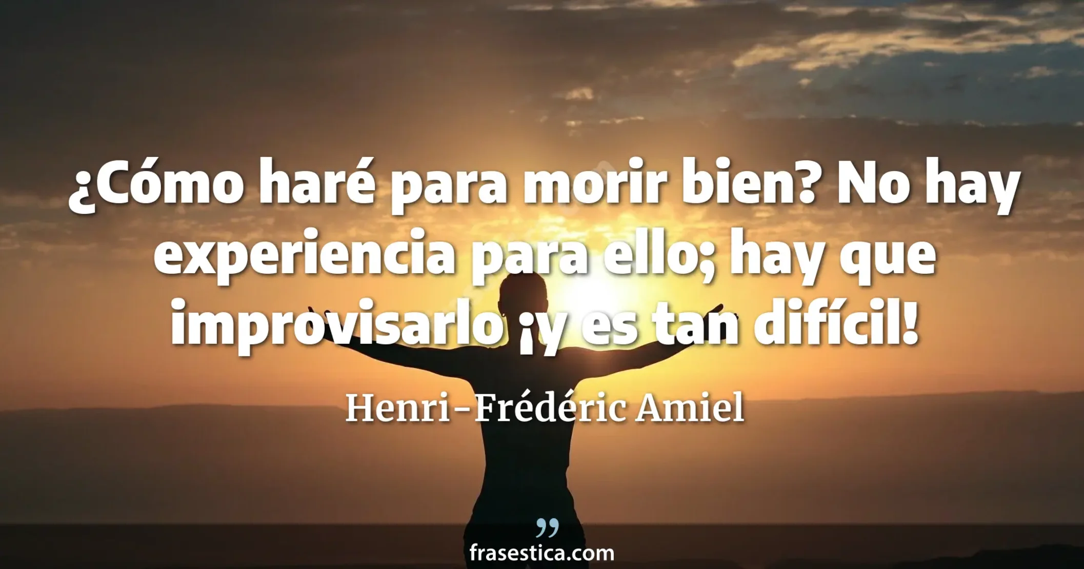 ¿Cómo haré para morir bien? No hay experiencia para ello; hay que improvisarlo ¡y es tan difícil! - Henri-Frédéric Amiel