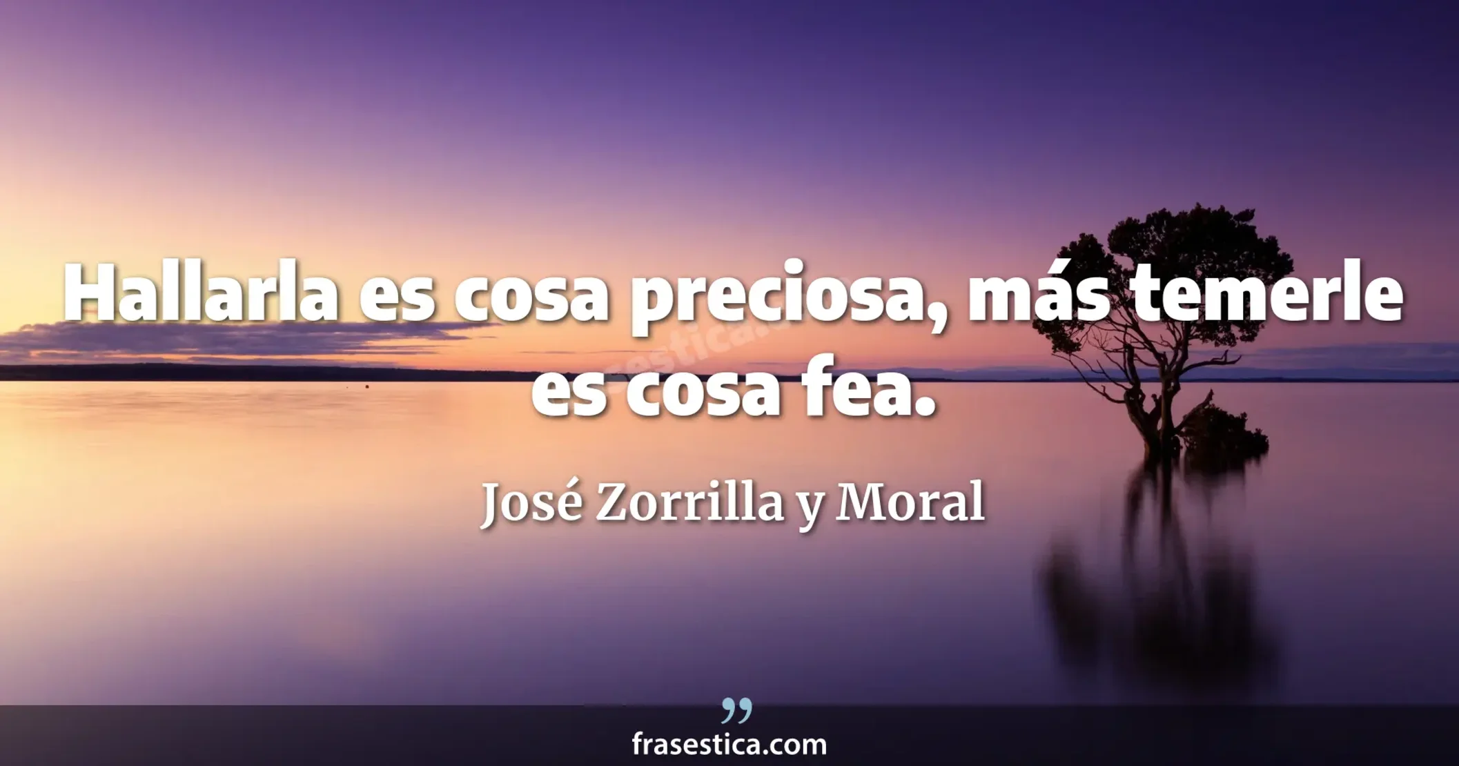 Hallarla es cosa preciosa, más temerle es cosa fea. - José Zorrilla y Moral