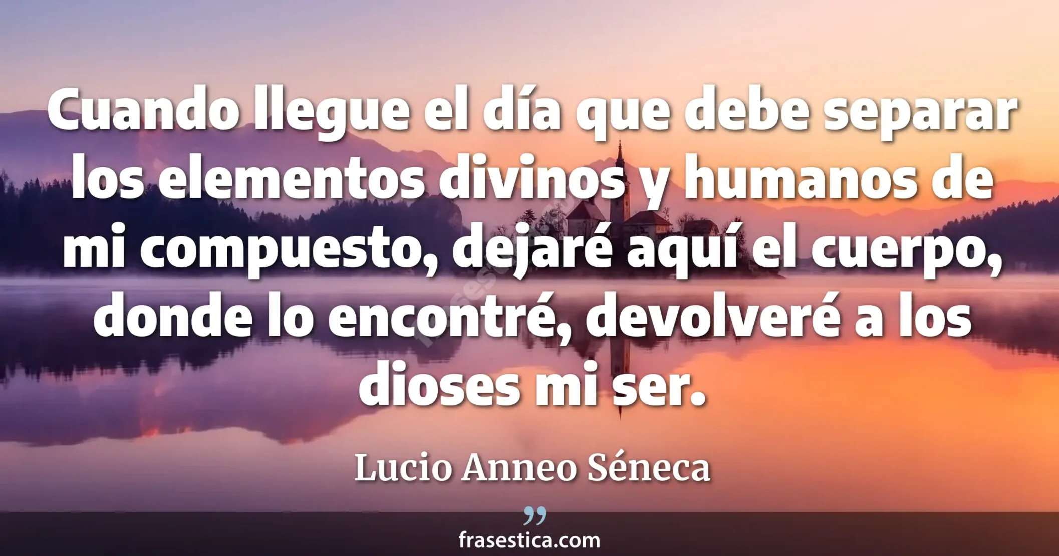 Cuando llegue el día que debe separar los elementos divinos y humanos de mi compuesto, dejaré aquí el cuerpo, donde lo encontré, devolveré a los dioses mi ser. - Lucio Anneo Séneca