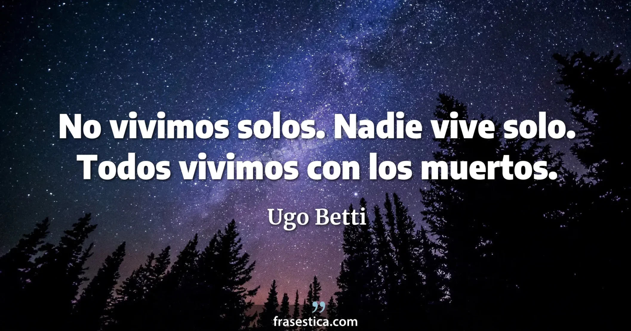 No vivimos solos. Nadie vive solo. Todos vivimos con los muertos. - Ugo Betti