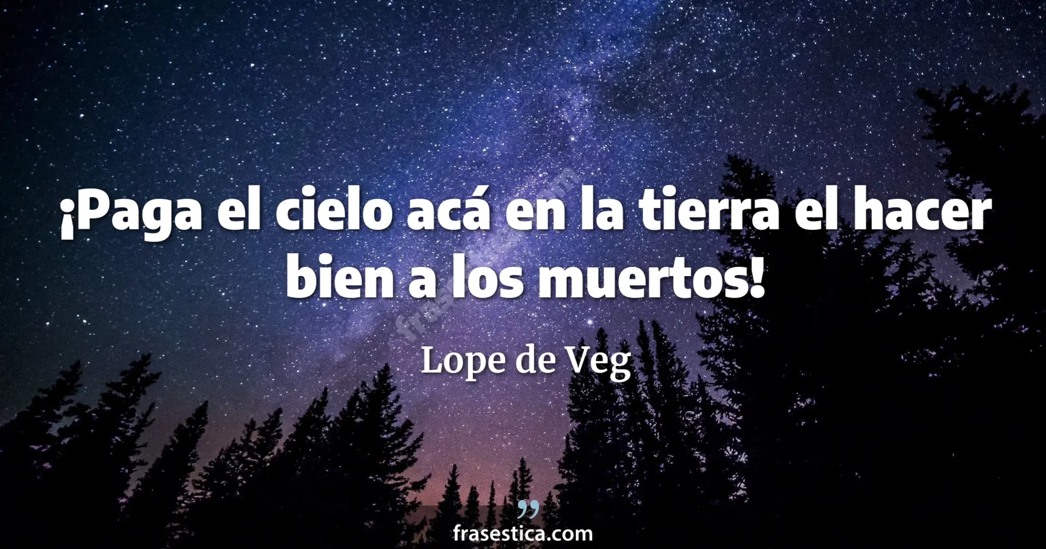 ¡Paga el cielo acá en la tierra el hacer bien a los muertos! - Lope de Veg