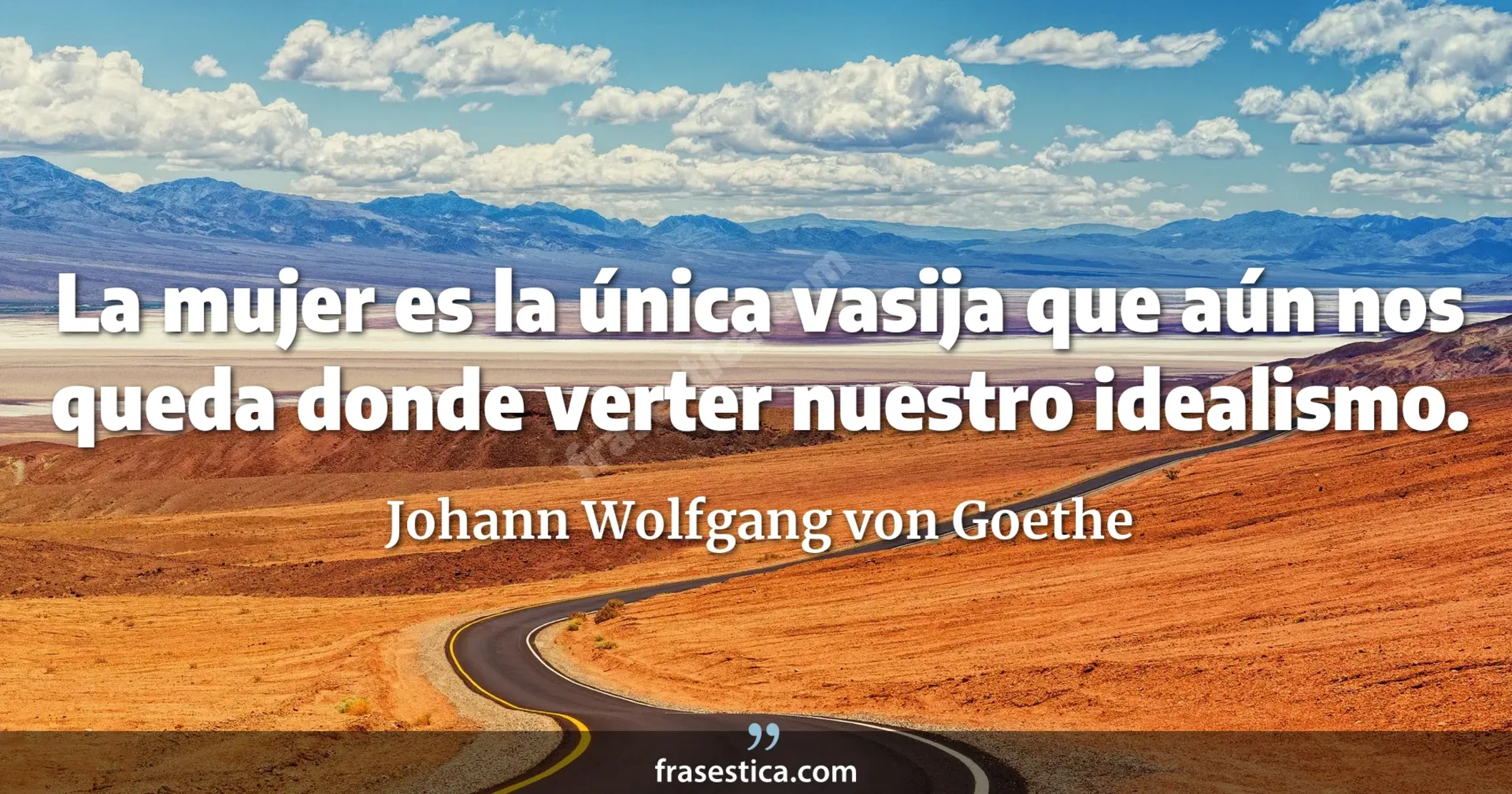 La mujer es la única vasija que aún nos queda donde verter nuestro idealismo. - Johann Wolfgang von Goethe