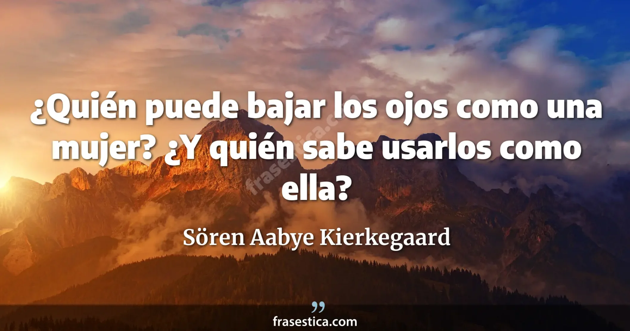 ¿Quién puede bajar los ojos como una mujer? ¿Y quién sabe usarlos como ella? - Sören Aabye Kierkegaard