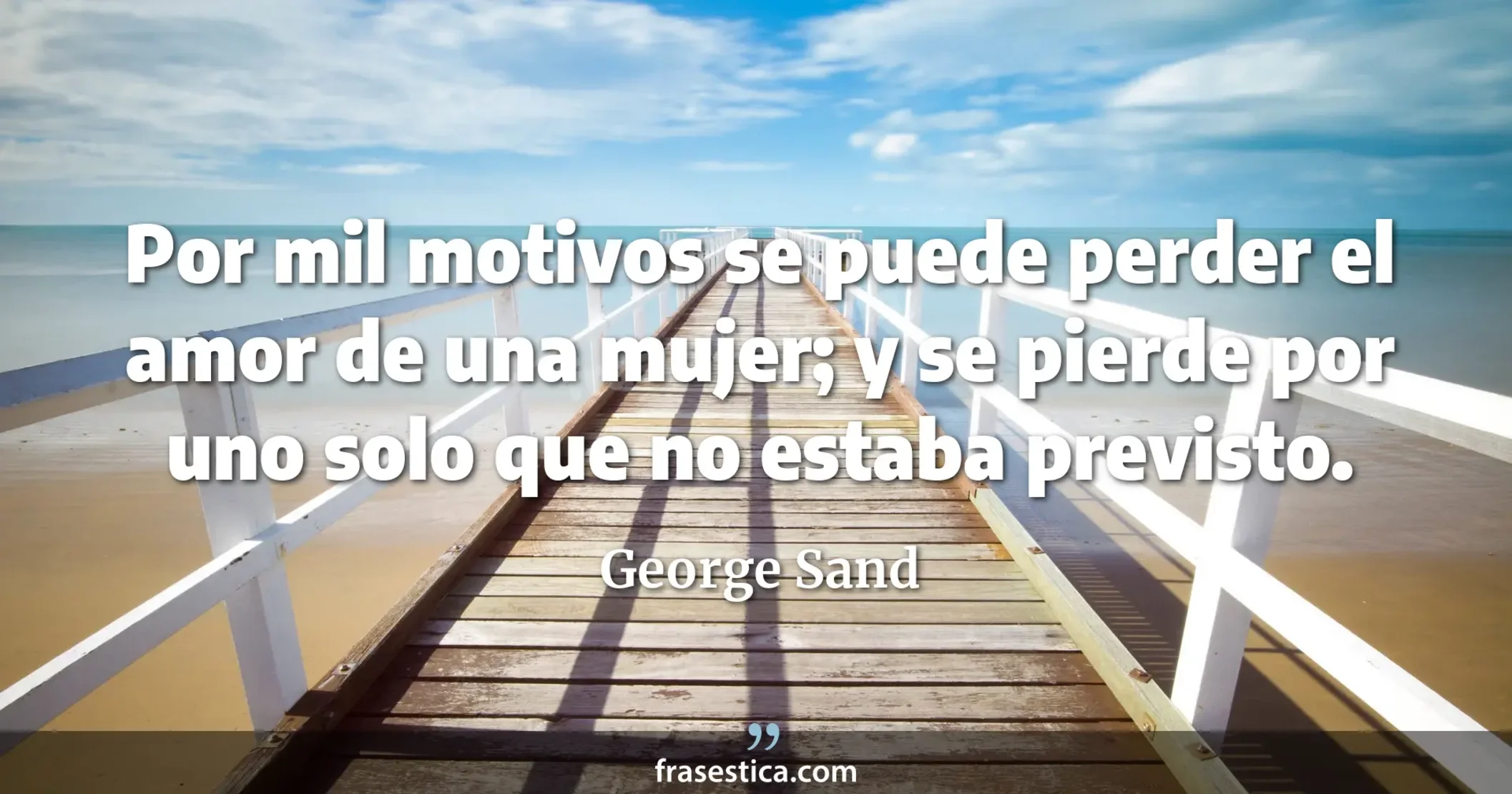 Por mil motivos se puede perder el amor de una mujer; y se pierde por uno solo que no estaba previsto. - George Sand