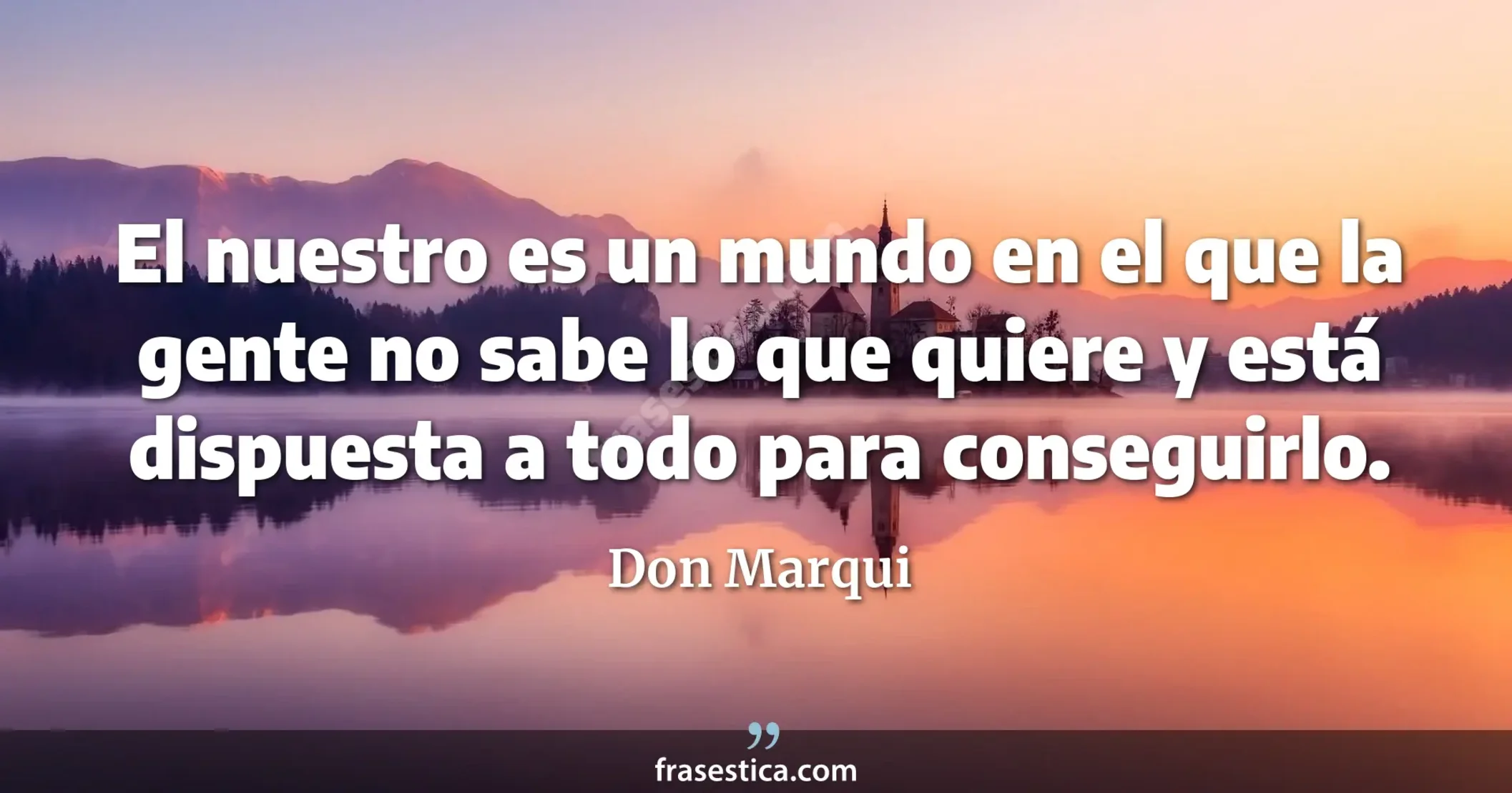 El nuestro es un mundo en el que la gente no sabe lo que quiere y está dispuesta a todo para conseguirlo. - Don Marqui