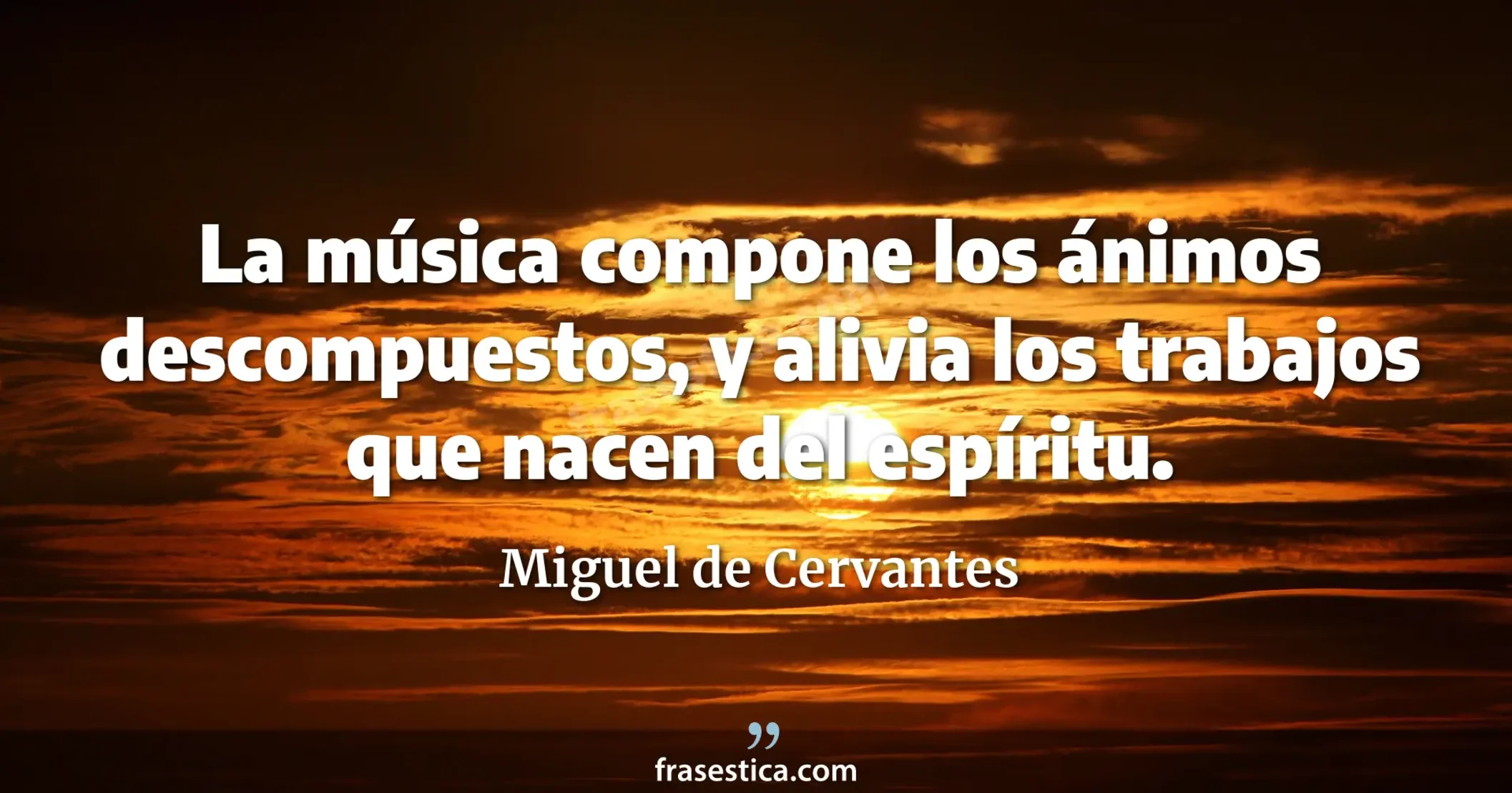 La música compone los ánimos descompuestos, y alivia los trabajos que nacen del espíritu. - Miguel de Cervantes