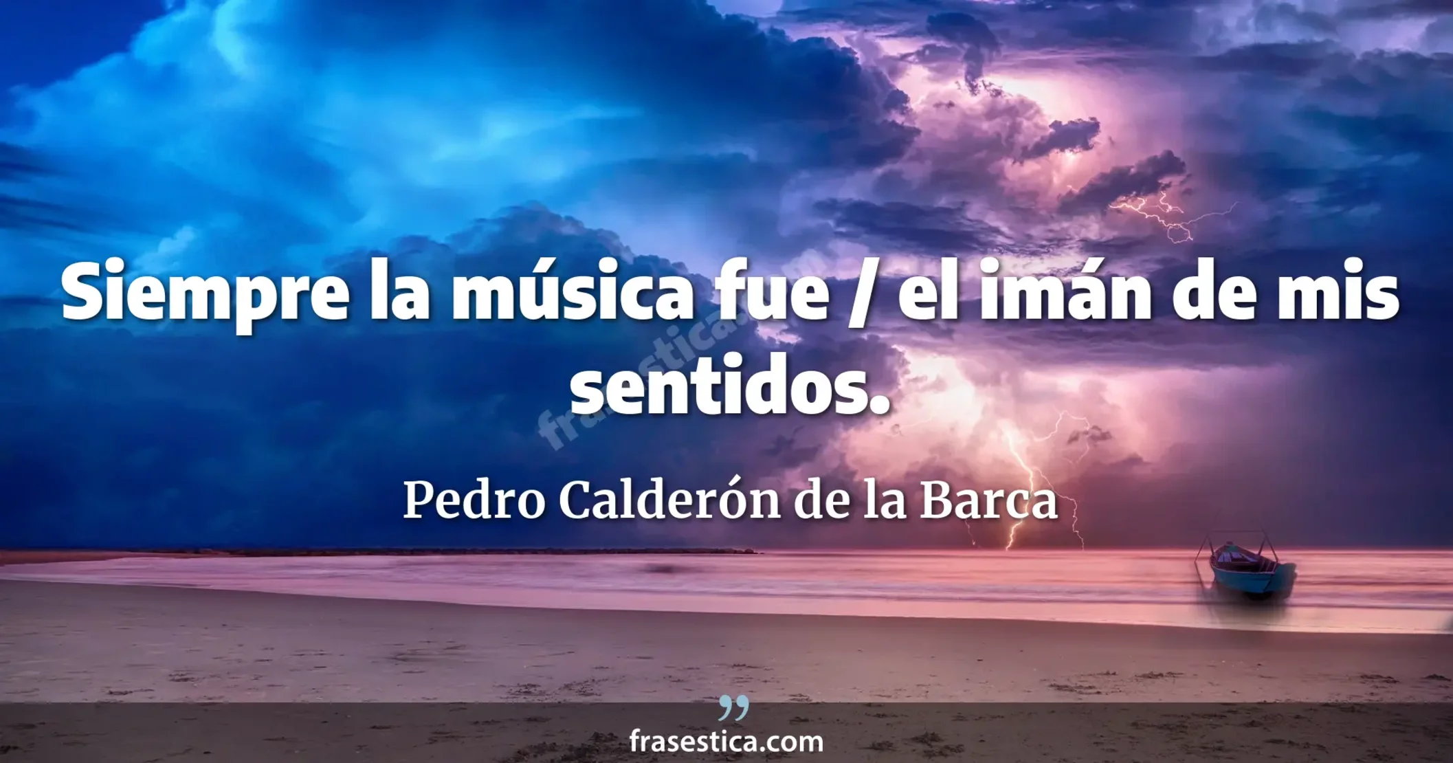 Siempre la música fue / el imán de mis sentidos. - Pedro Calderón de la Barca