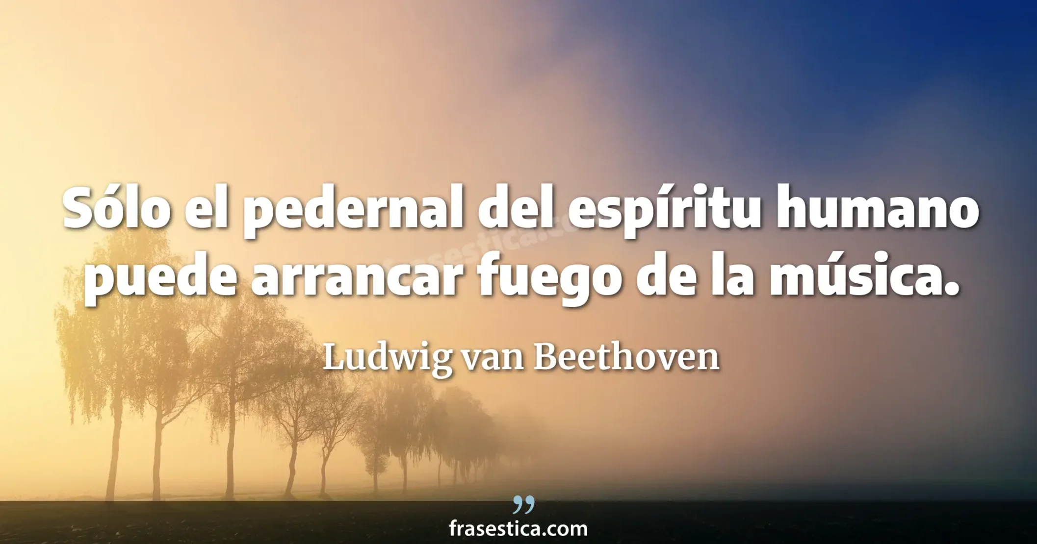 Sólo el pedernal del espíritu humano puede arrancar fuego de la música. - Ludwig van Beethoven