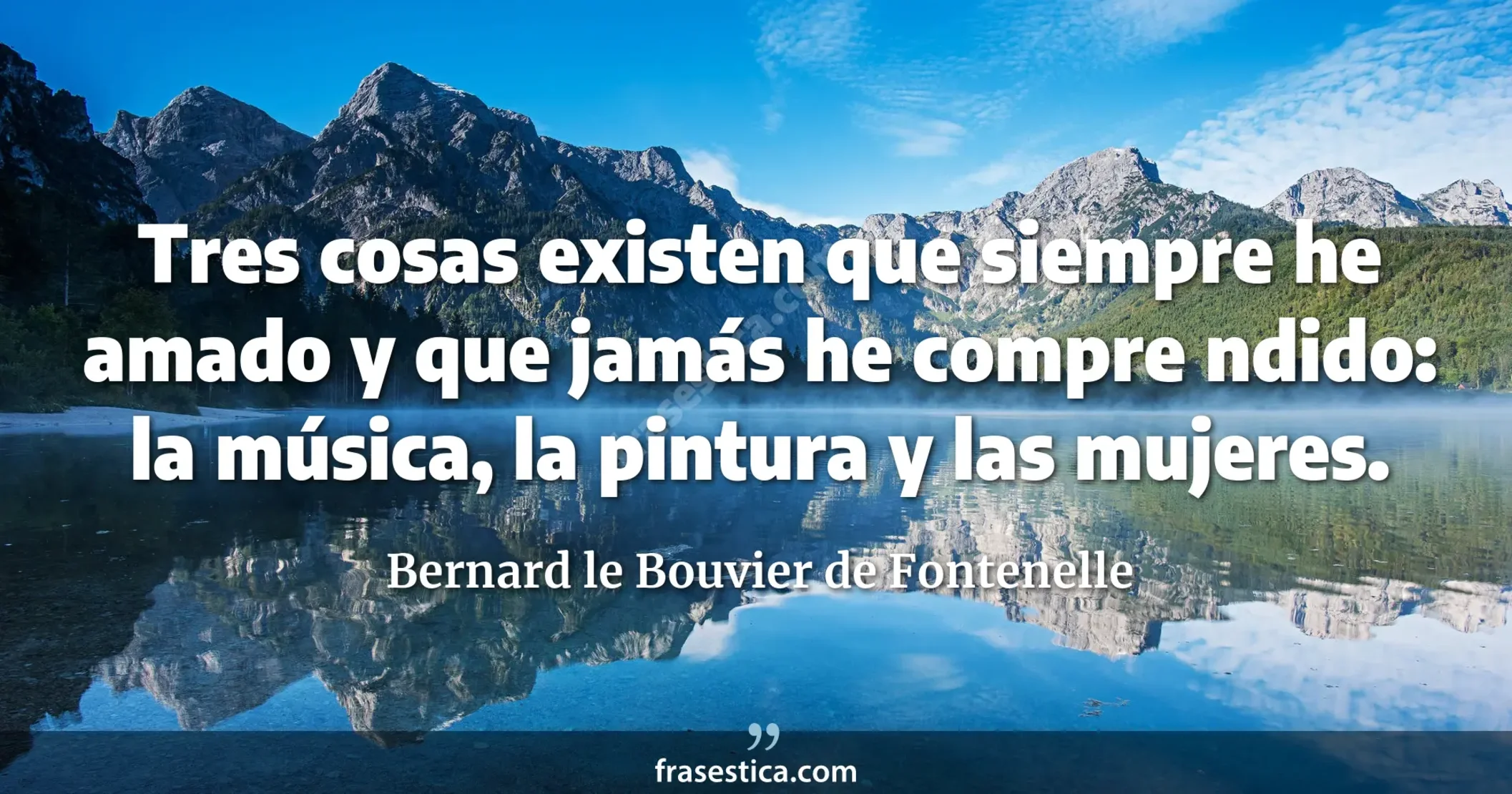 Tres cosas existen que siempre he amado y que jamás he compre ndido: la música, la pintura y las mujeres. - Bernard le Bouvier de Fontenelle